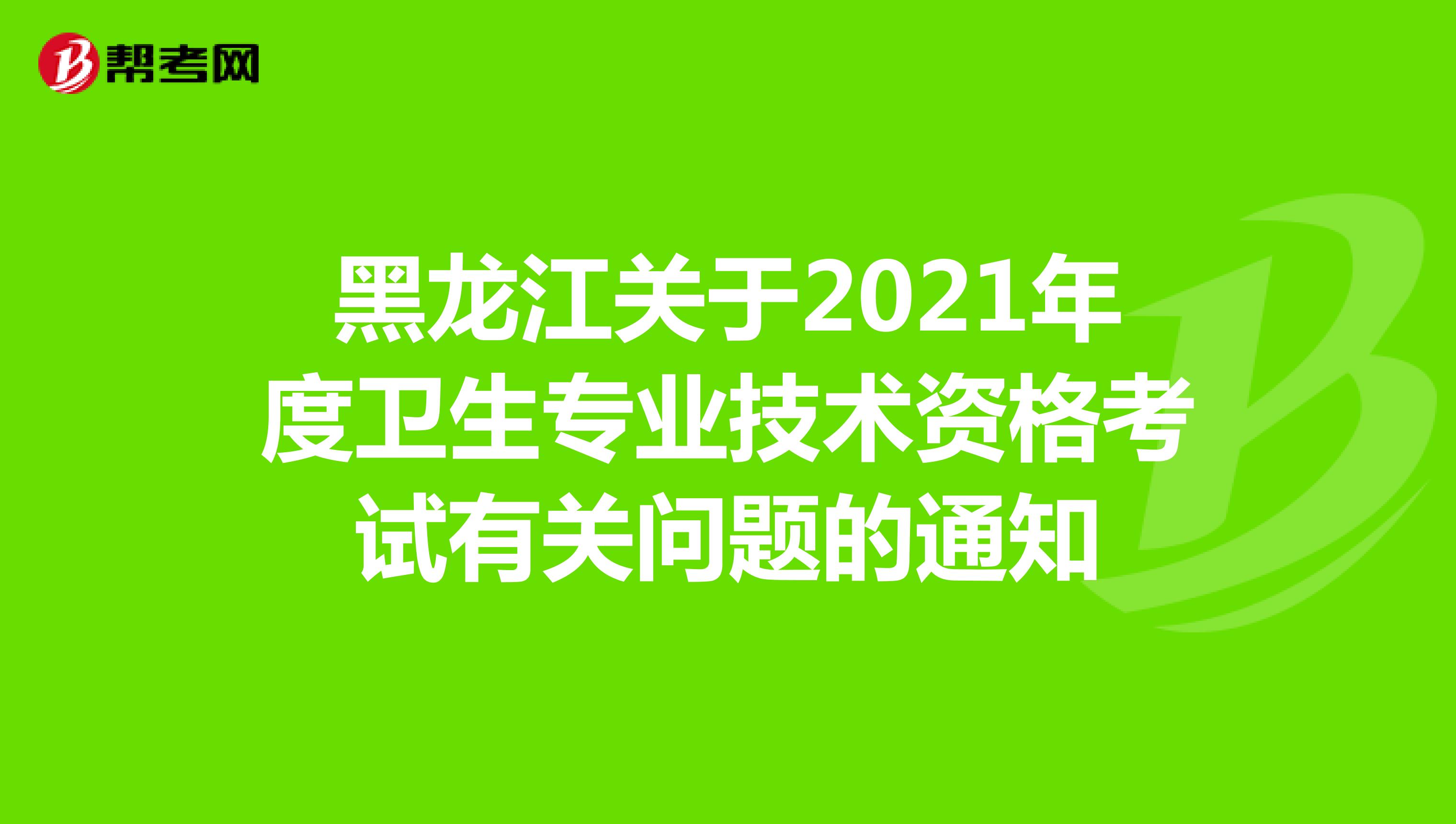 黑龙江关于2021年度卫生专业技术资格考试有关问题的通知