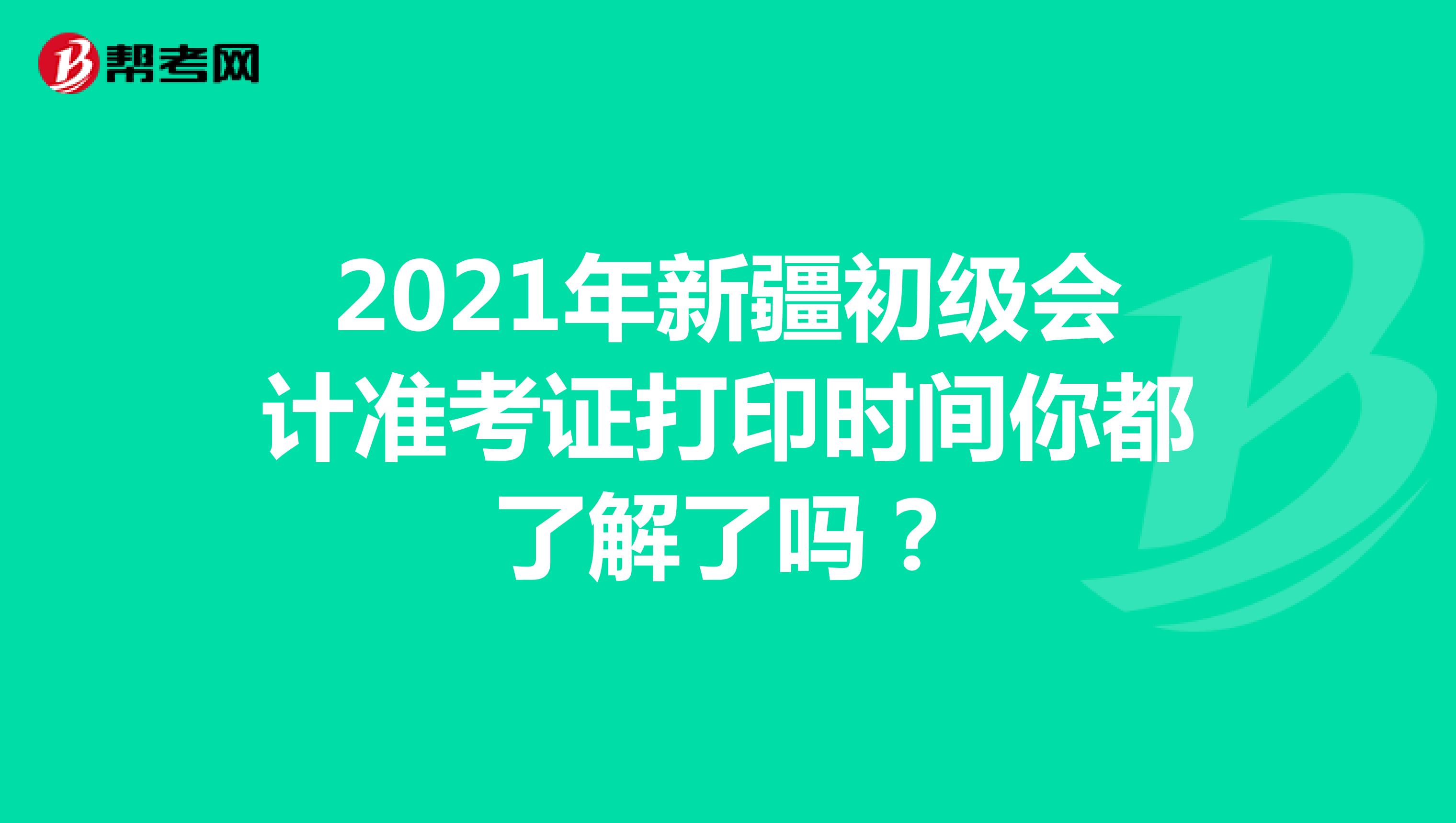 2021年新疆初级会计准考证打印时间你都了解了吗？