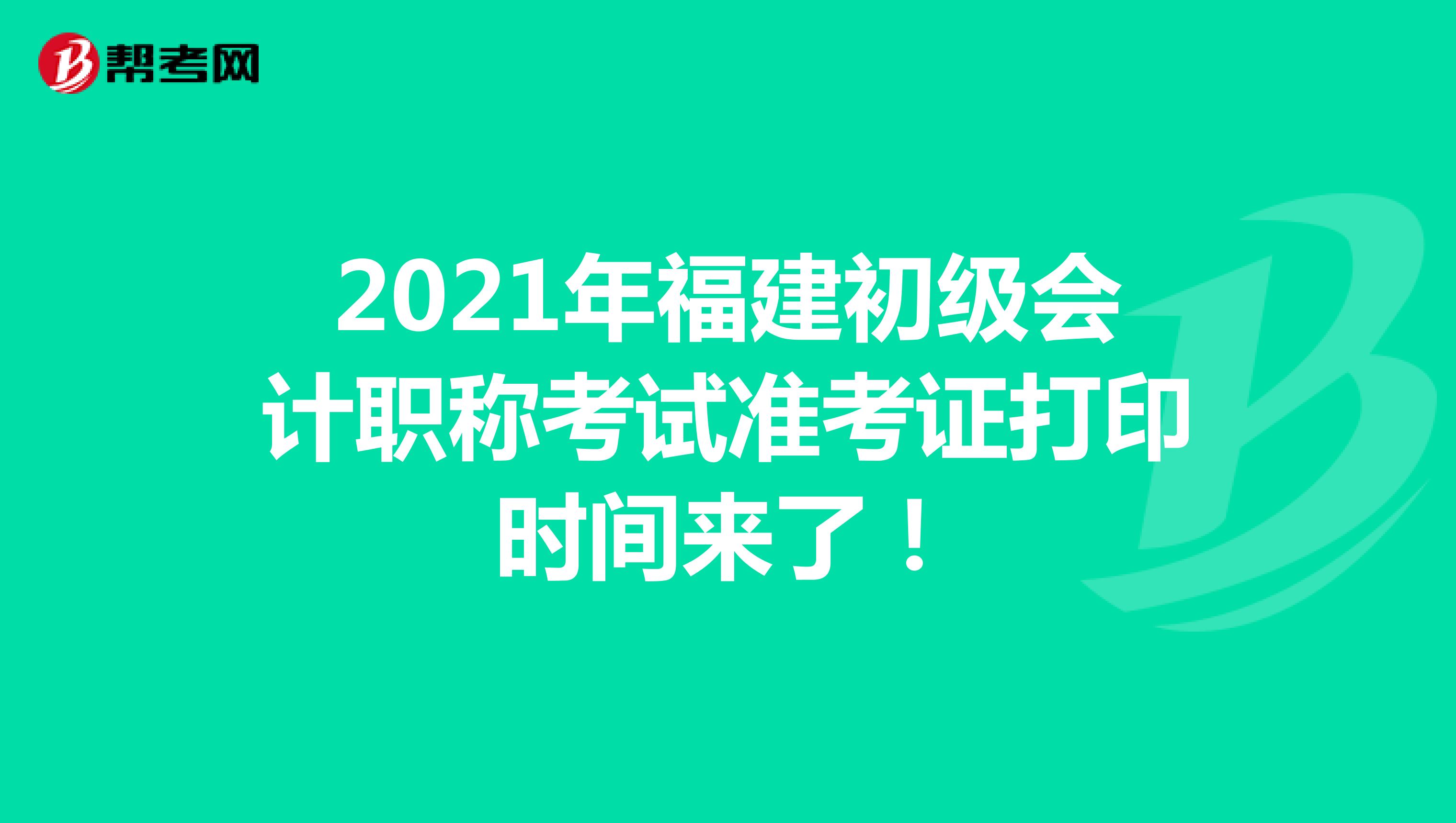 2021年福建初级会计职称考试准考证打印时间来了！