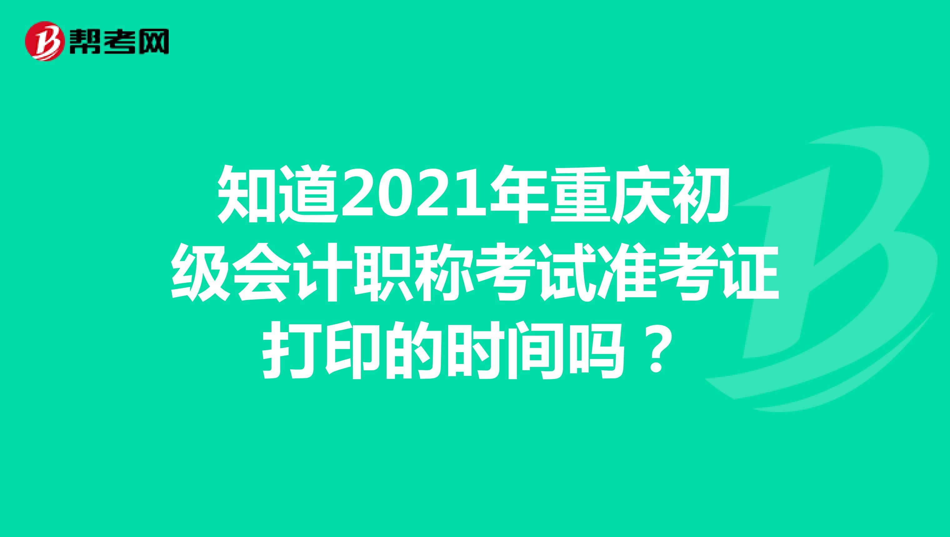 知道2021年重庆初级会计职称考试准考证打印的时间吗？