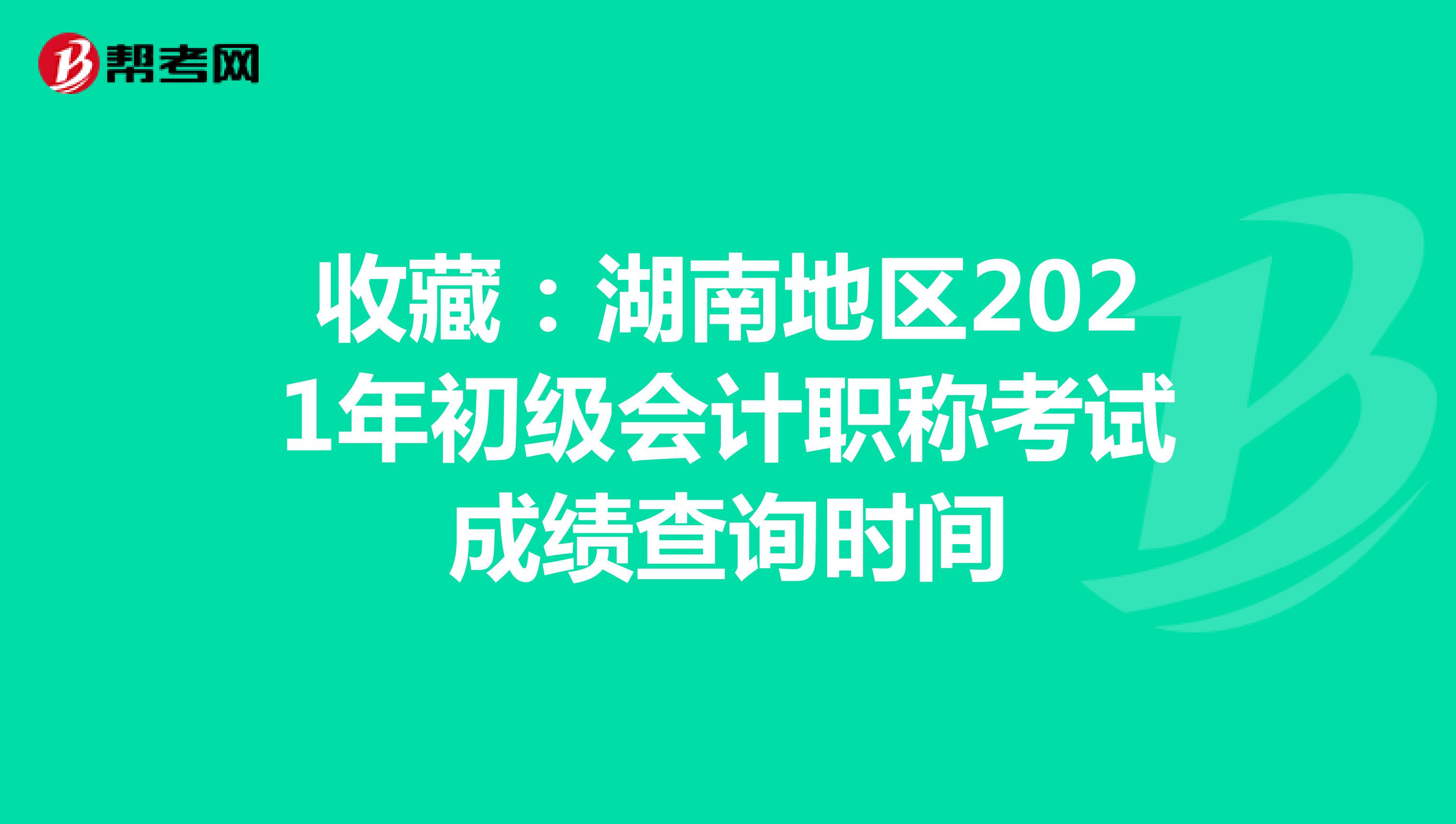收藏:湖南地區(qū)2021年初級(jí)會(huì)計(jì)職稱考試成績查詢時(shí)間
