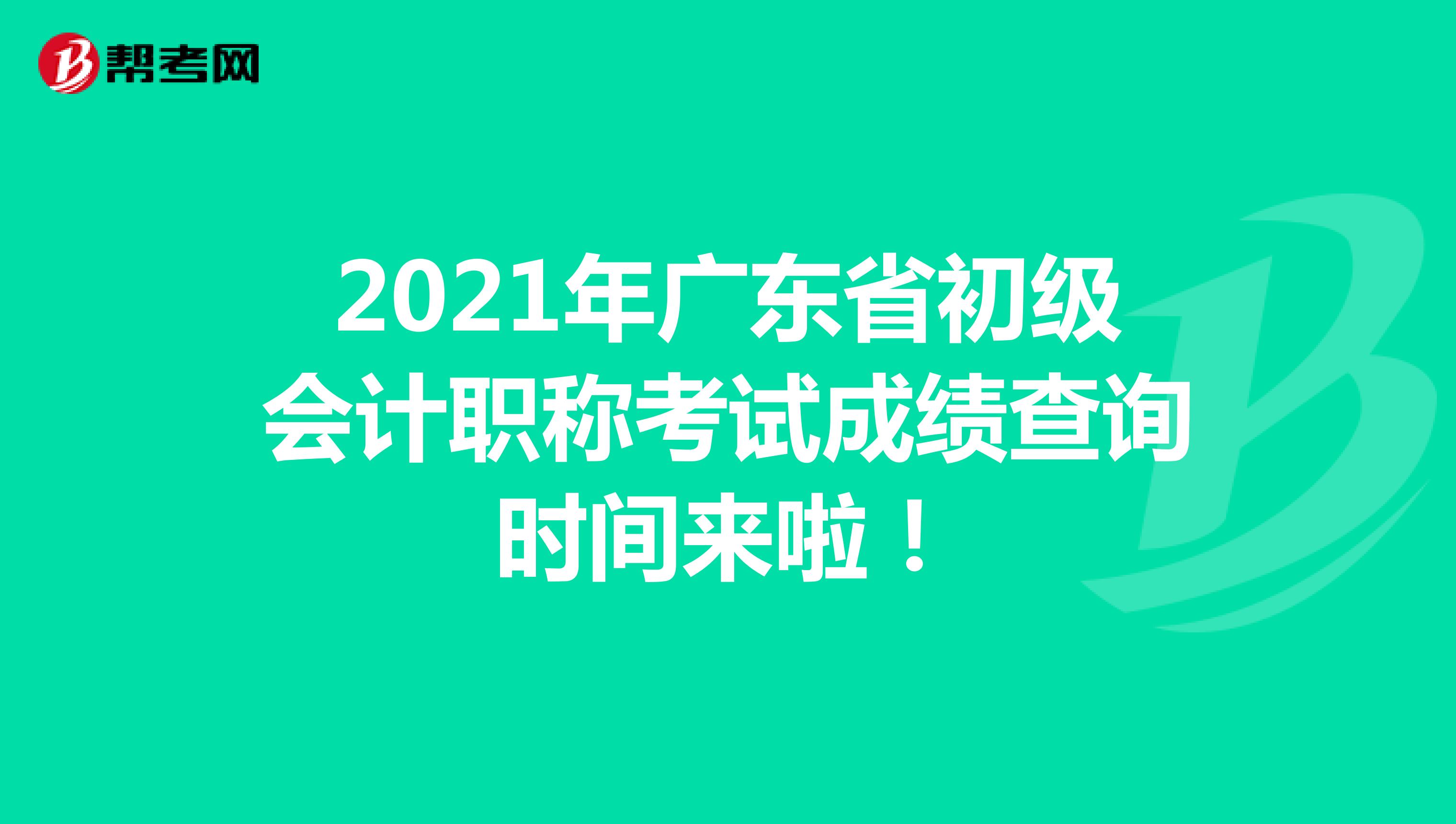 2021年广东省初级会计职称考试成绩查询时间来啦！