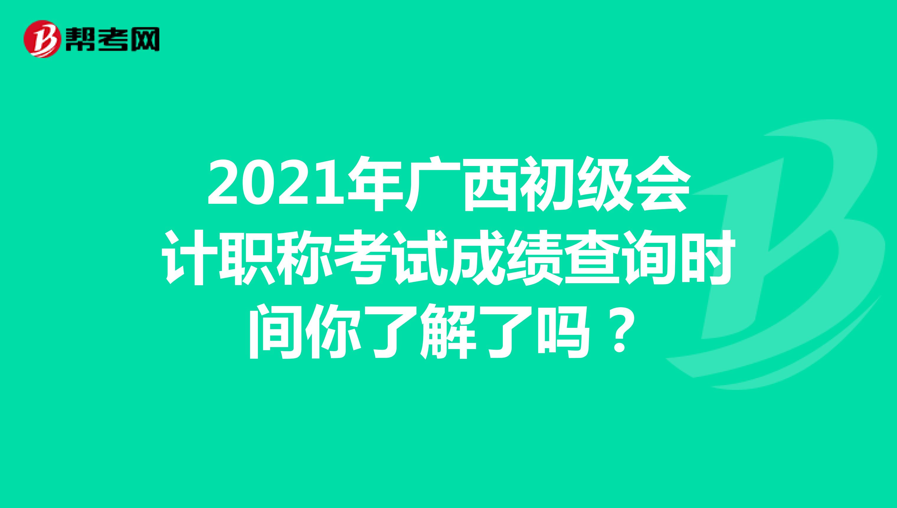 2021年广西初级会计职称考试成绩查询时间你了解了吗？