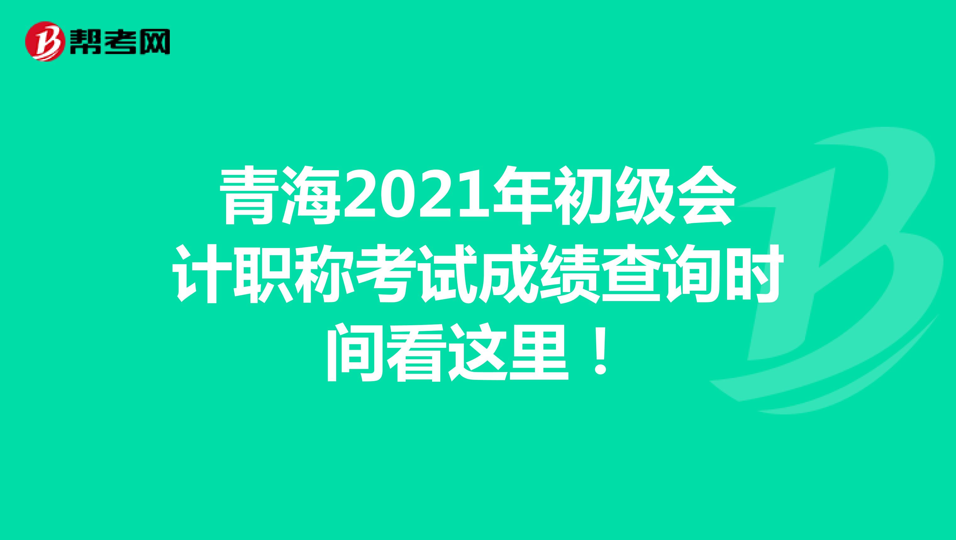 青海2021年初级会计职称考试成绩查询时间看这里！