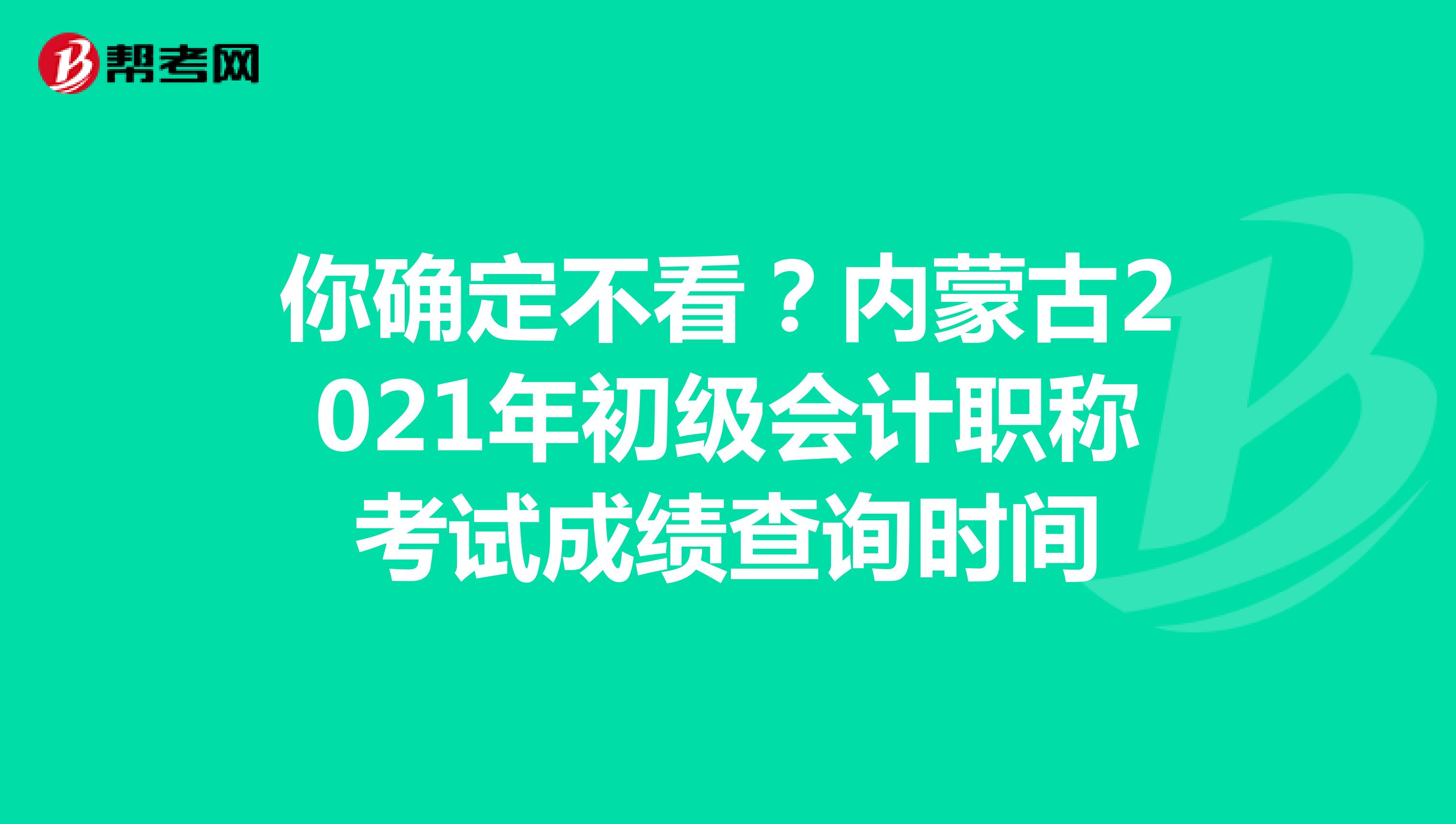 你確定不看？內(nèi)蒙古2021年初級會計(jì)職稱考試成績查詢時間