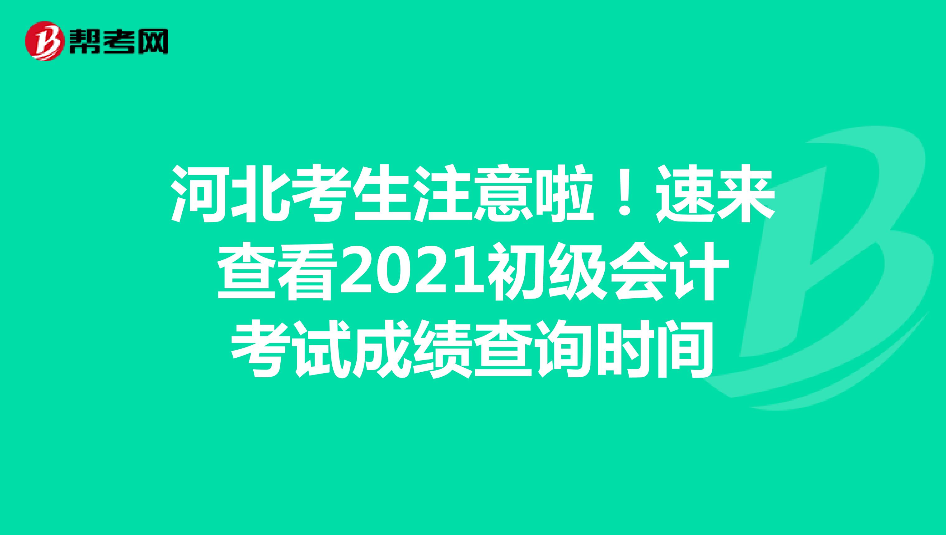 河北考生注意啦！速来查看2021初级会计考试成绩查询时间