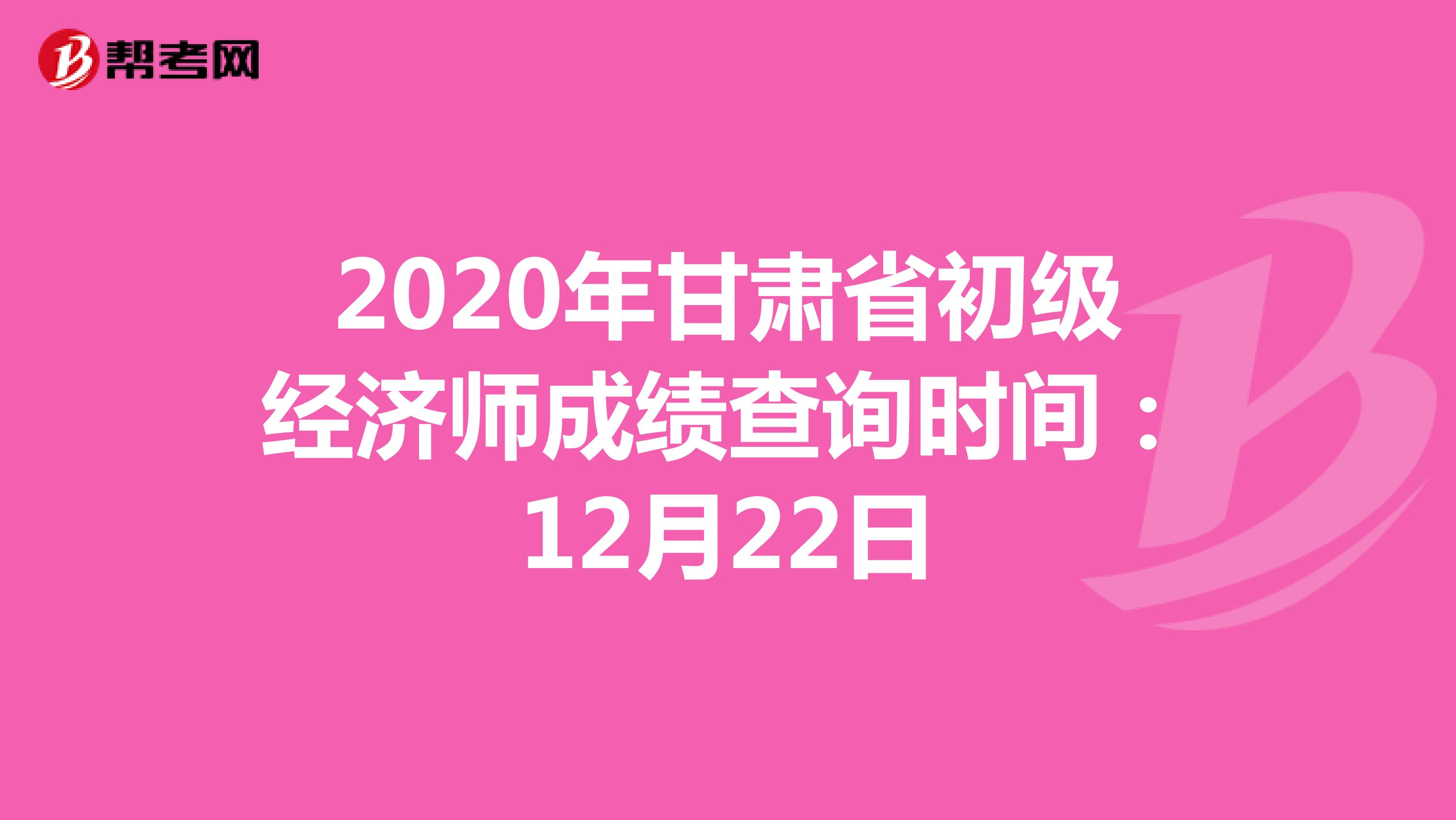 2020年甘肃省初级经济师成绩查询时间：12月22日