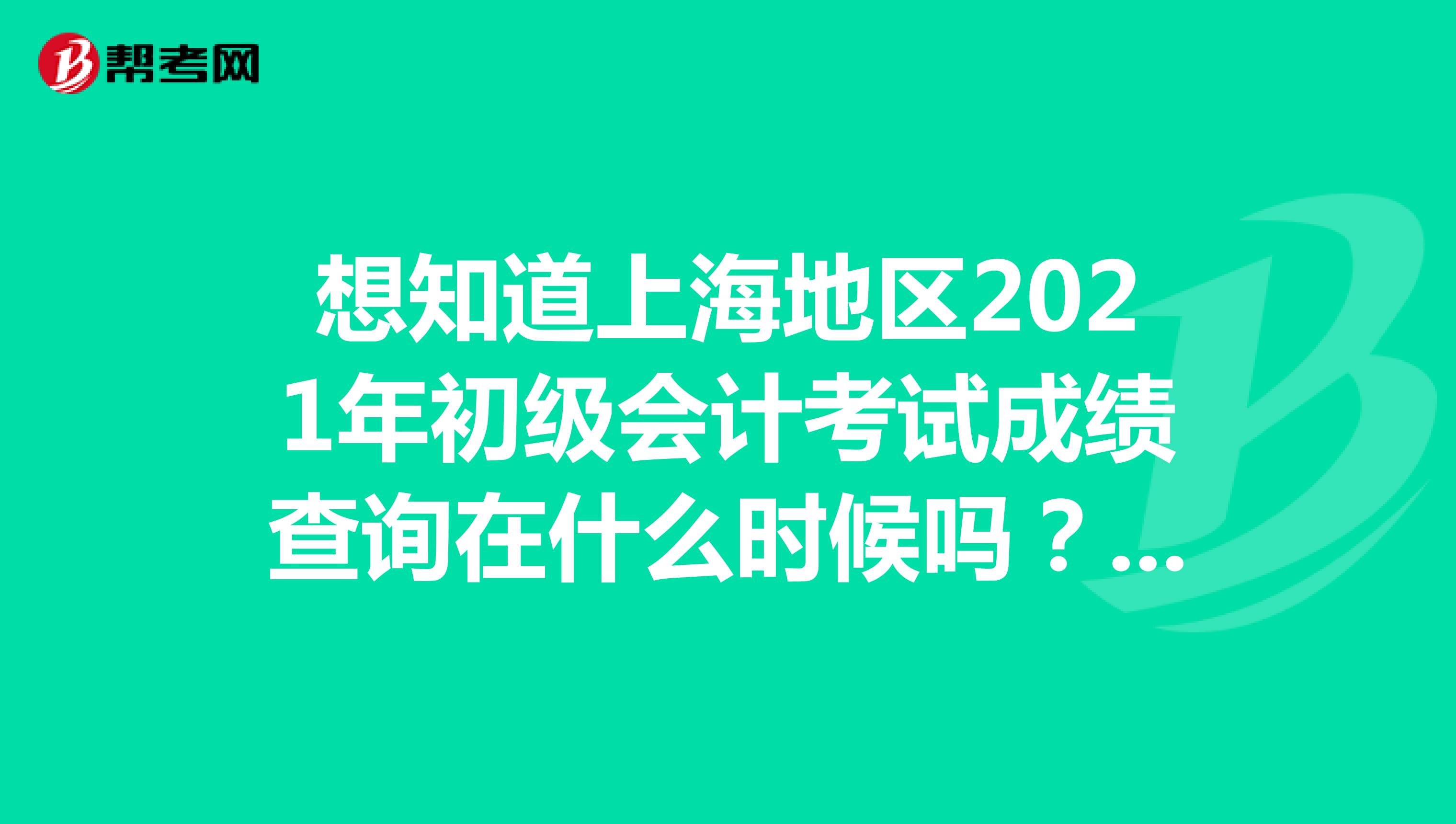 想知道上海地区2021年初级会计考试成绩查询在什么时候吗？速来了解
