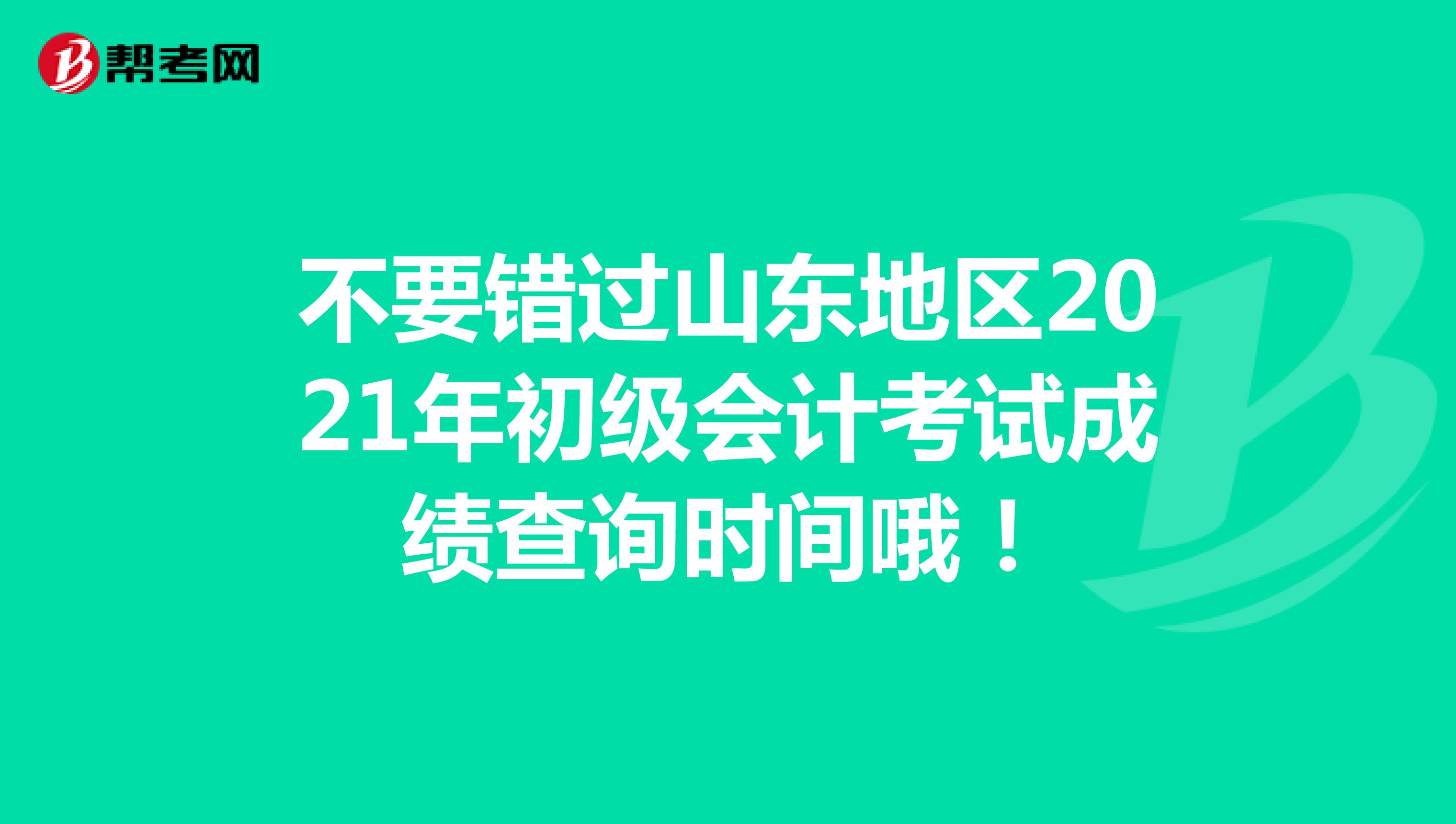 不要错过山东地区2021年初级会计考试成绩查询时间哦！