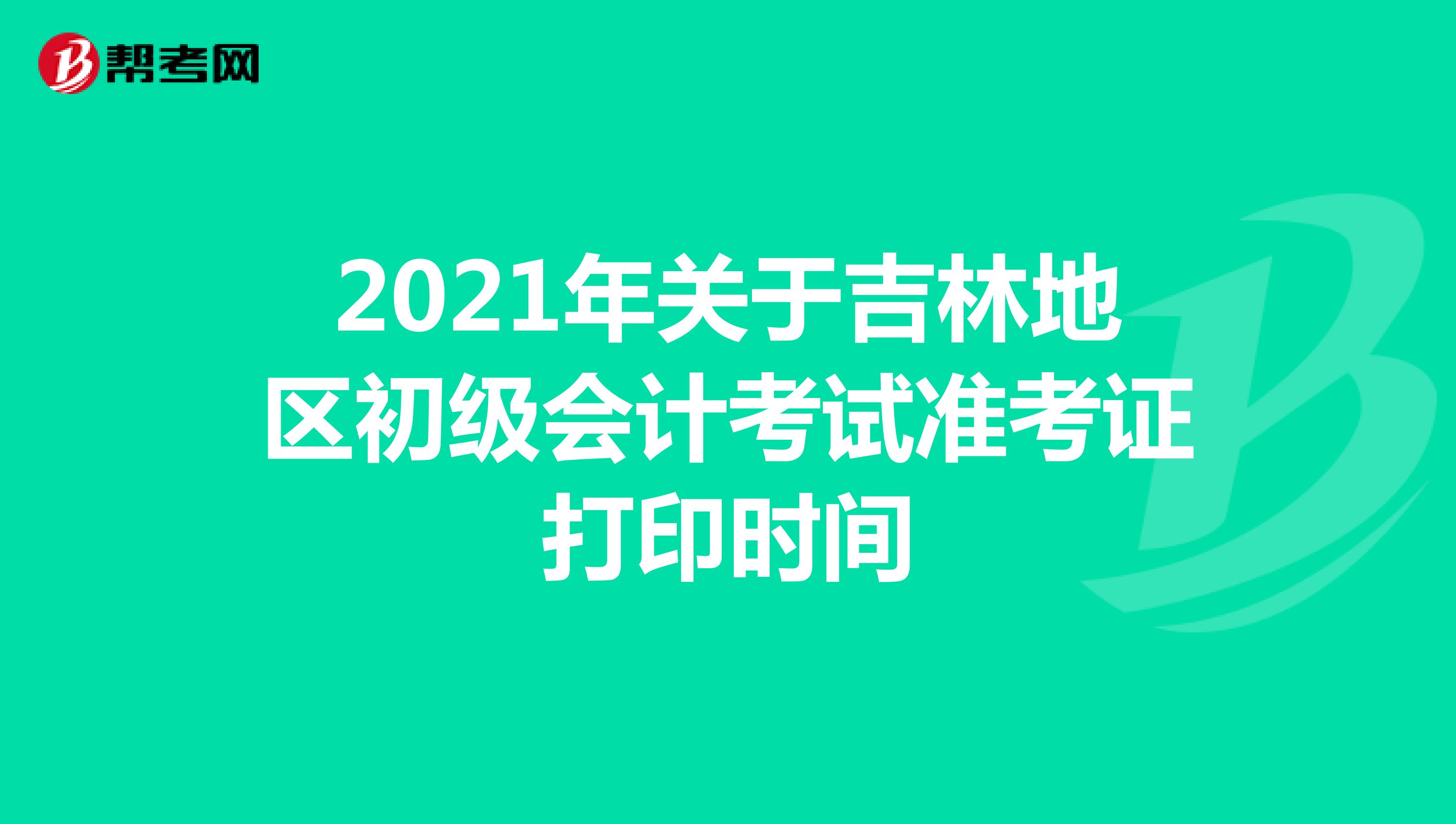 2021年關(guān)于吉林地區(qū)初級會計(jì)考試準(zhǔn)考證打印時間