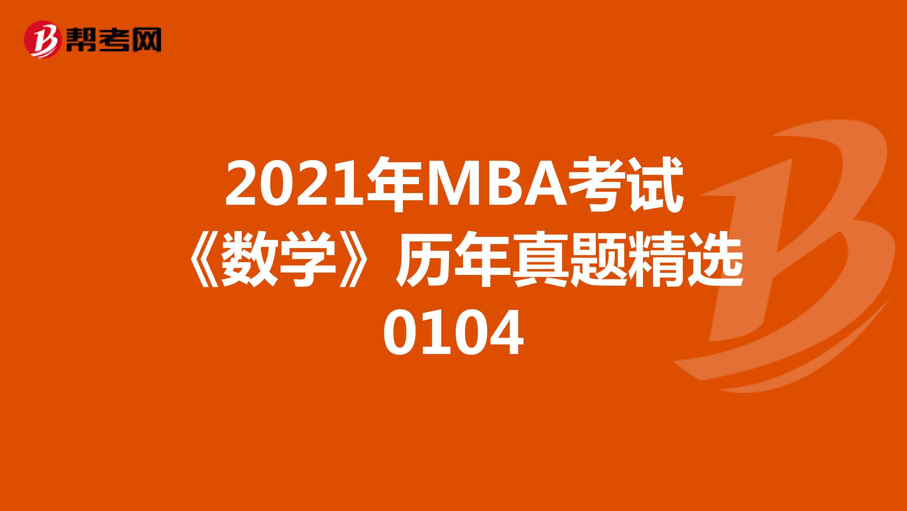 2021年MBA考试《数学》历年真题精选0104