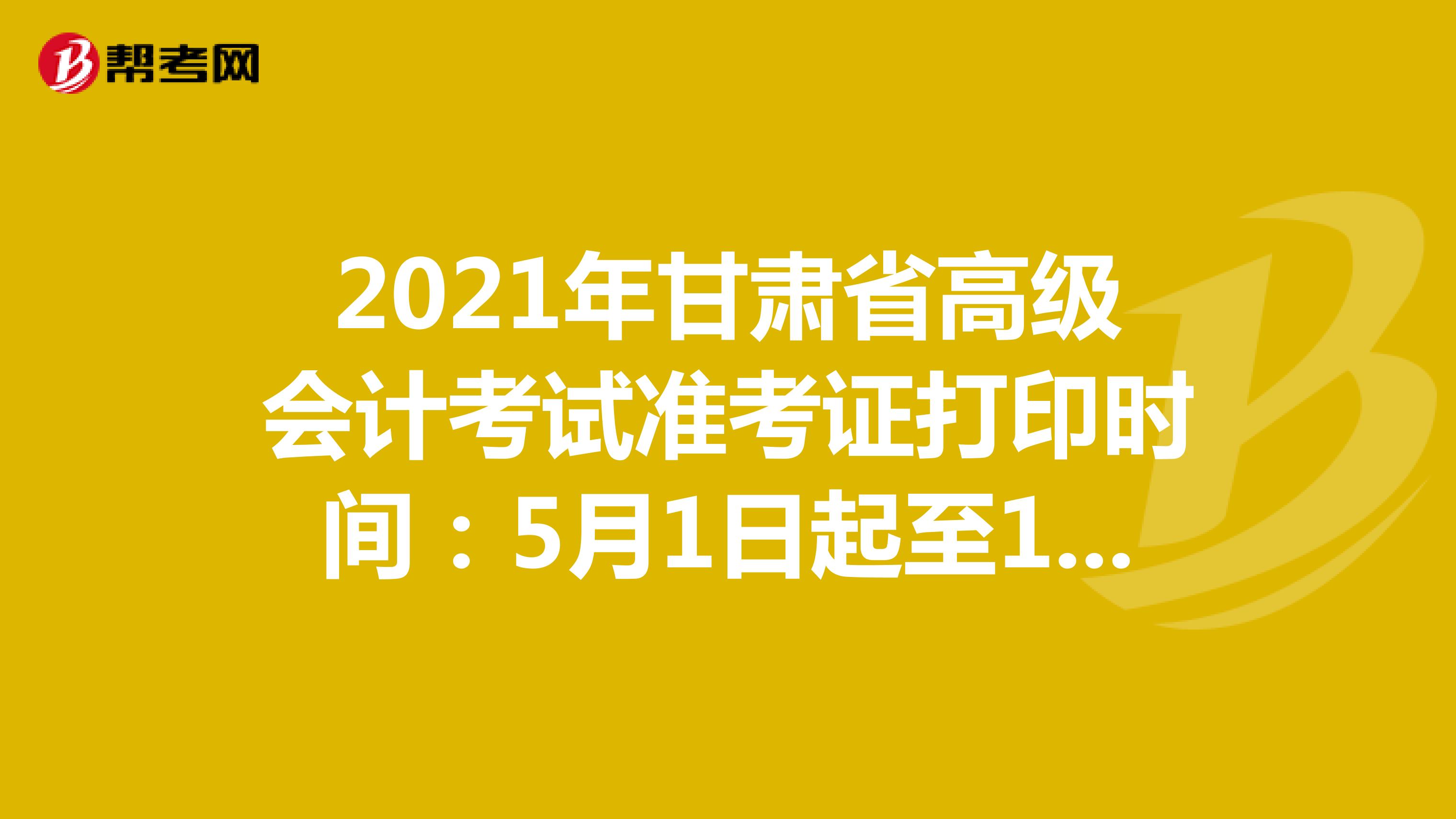 2021年甘肅省高級(jí)會(huì)計(jì)考試準(zhǔn)考證打印時(shí)間：5月1日起至15日止