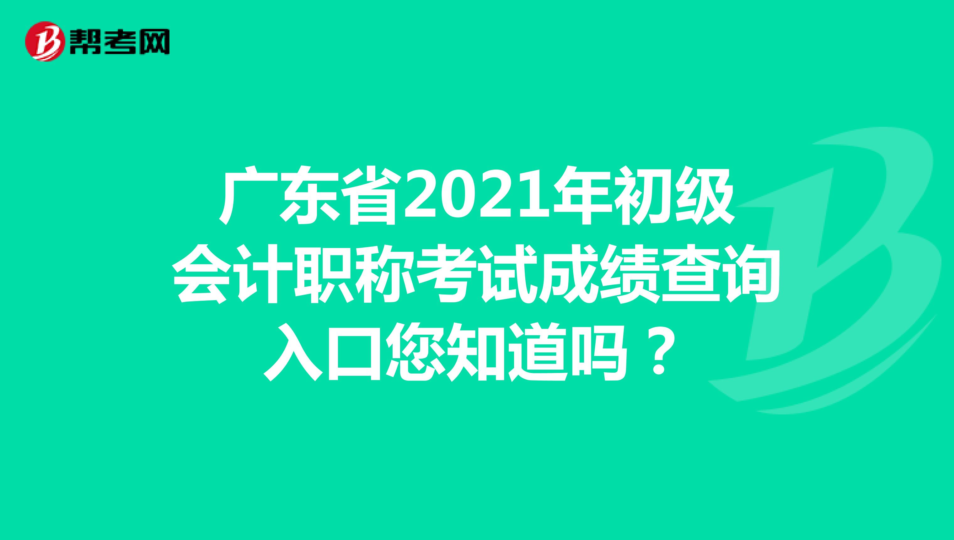 广东省2021年初级会计职称考试成绩查询入口您知道吗？