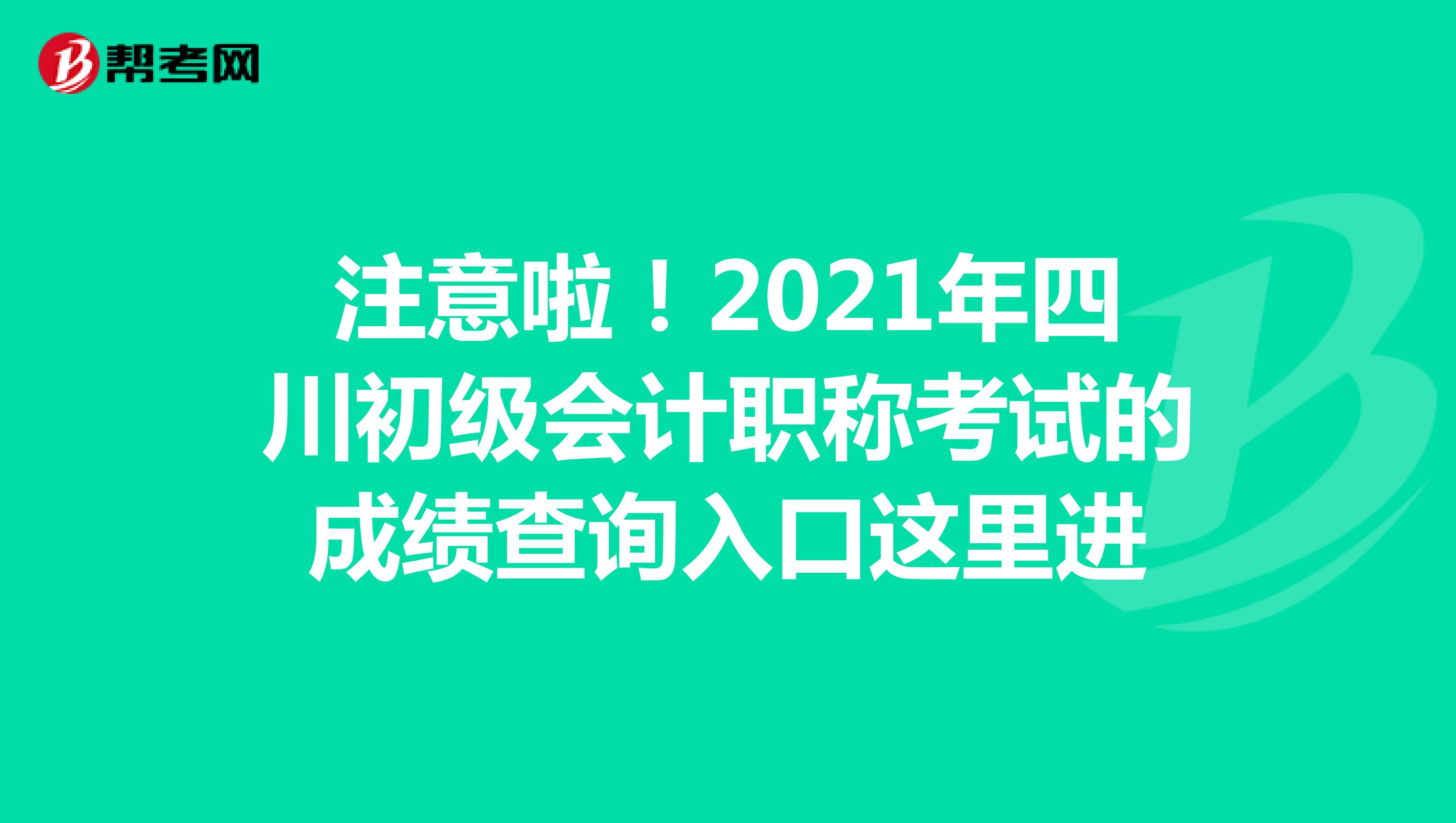 注意啦！2021年四川初级会计职称考试的成绩查询入口这里进