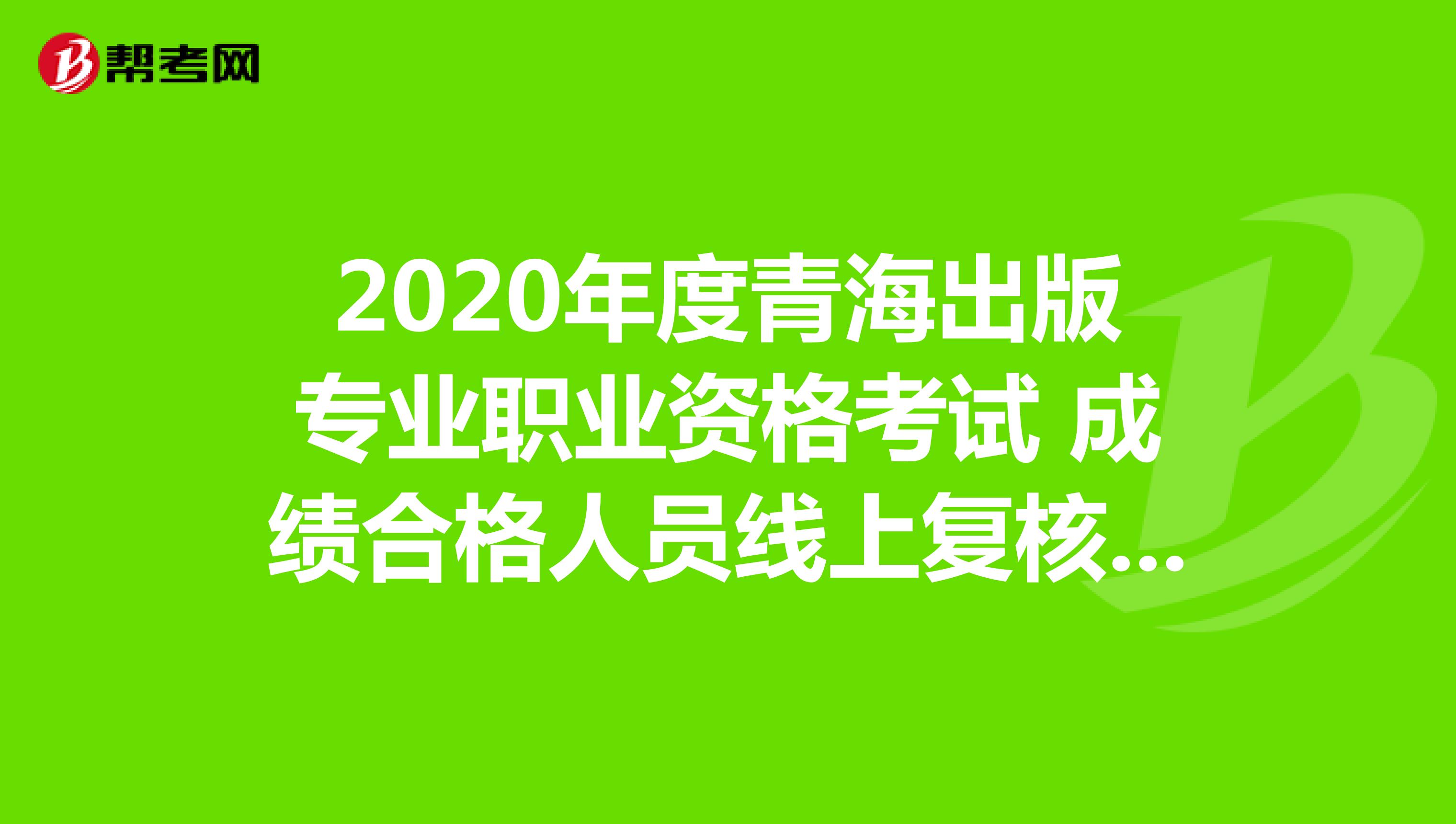 2020年度青海出版专业职业资格考试 成绩合格人员线上复核的通知
