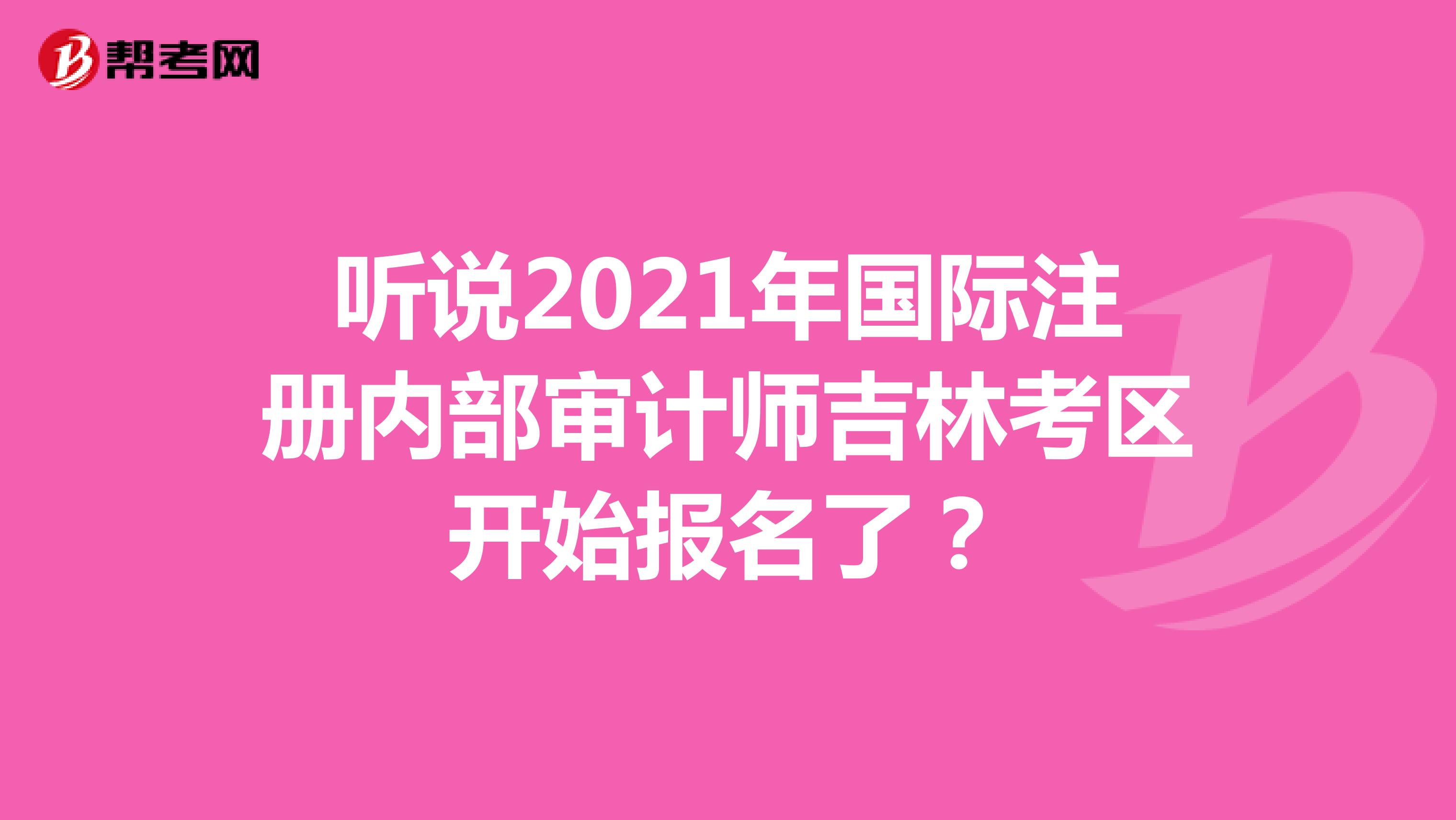 聽說2021年國際注冊內部審計師吉林考區開始報名了？