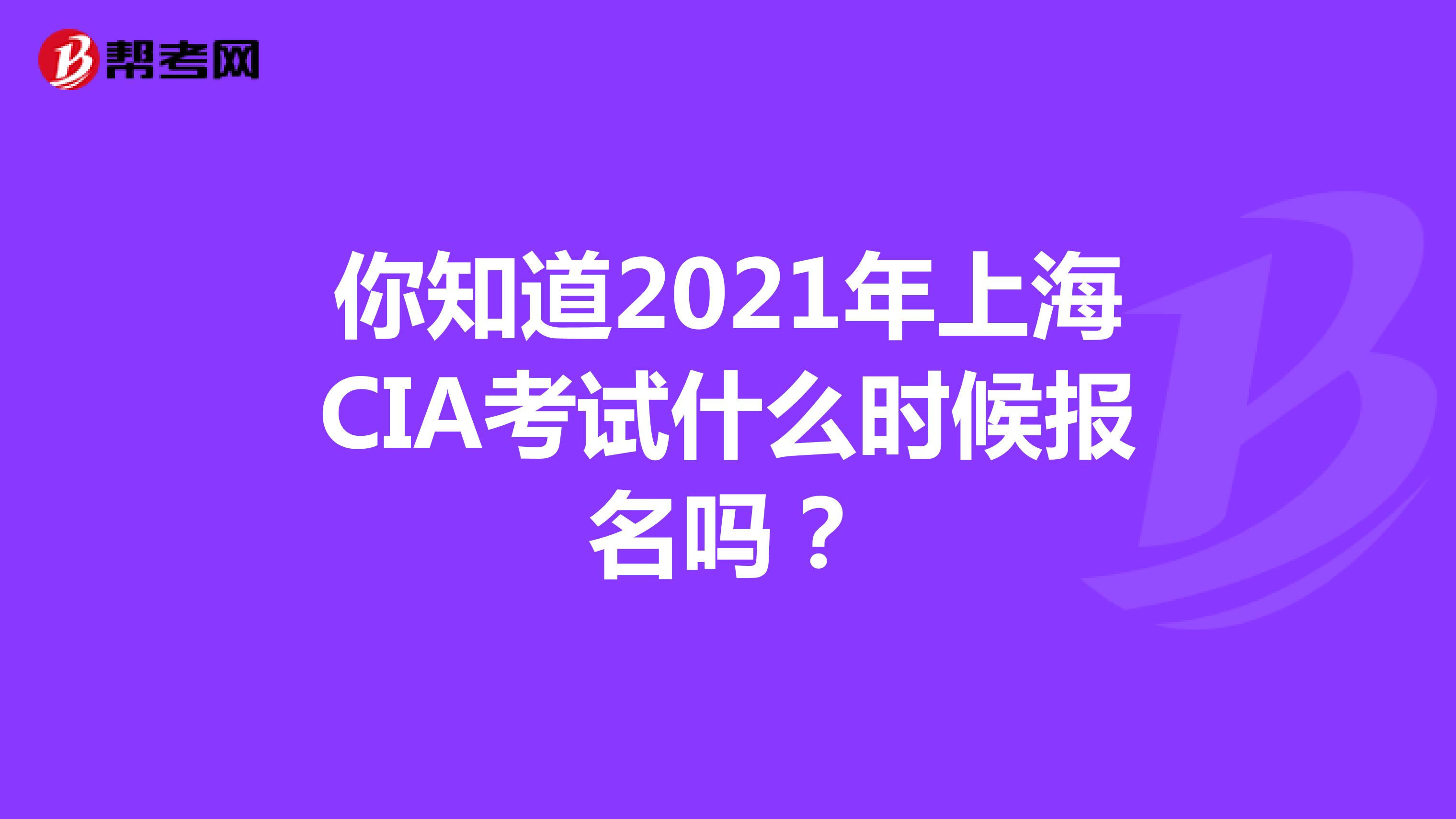你知道2021年上海CIA考试什么时候报名吗？