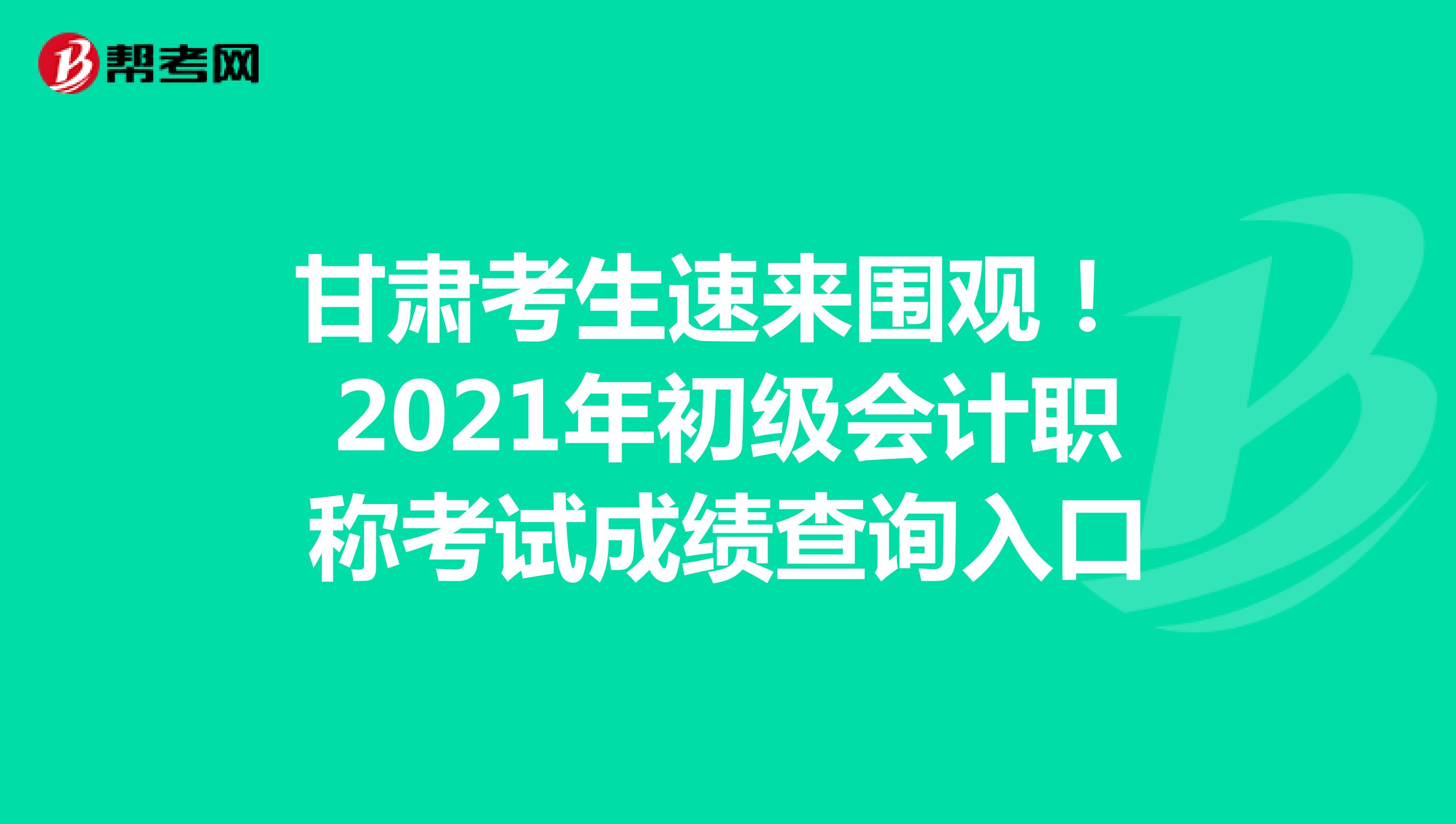 甘肅考生速來(lái)圍觀！ 2021年初級(jí)會(huì)計(jì)職稱(chēng)考試成績(jī)查詢(xún)?nèi)肟? align=