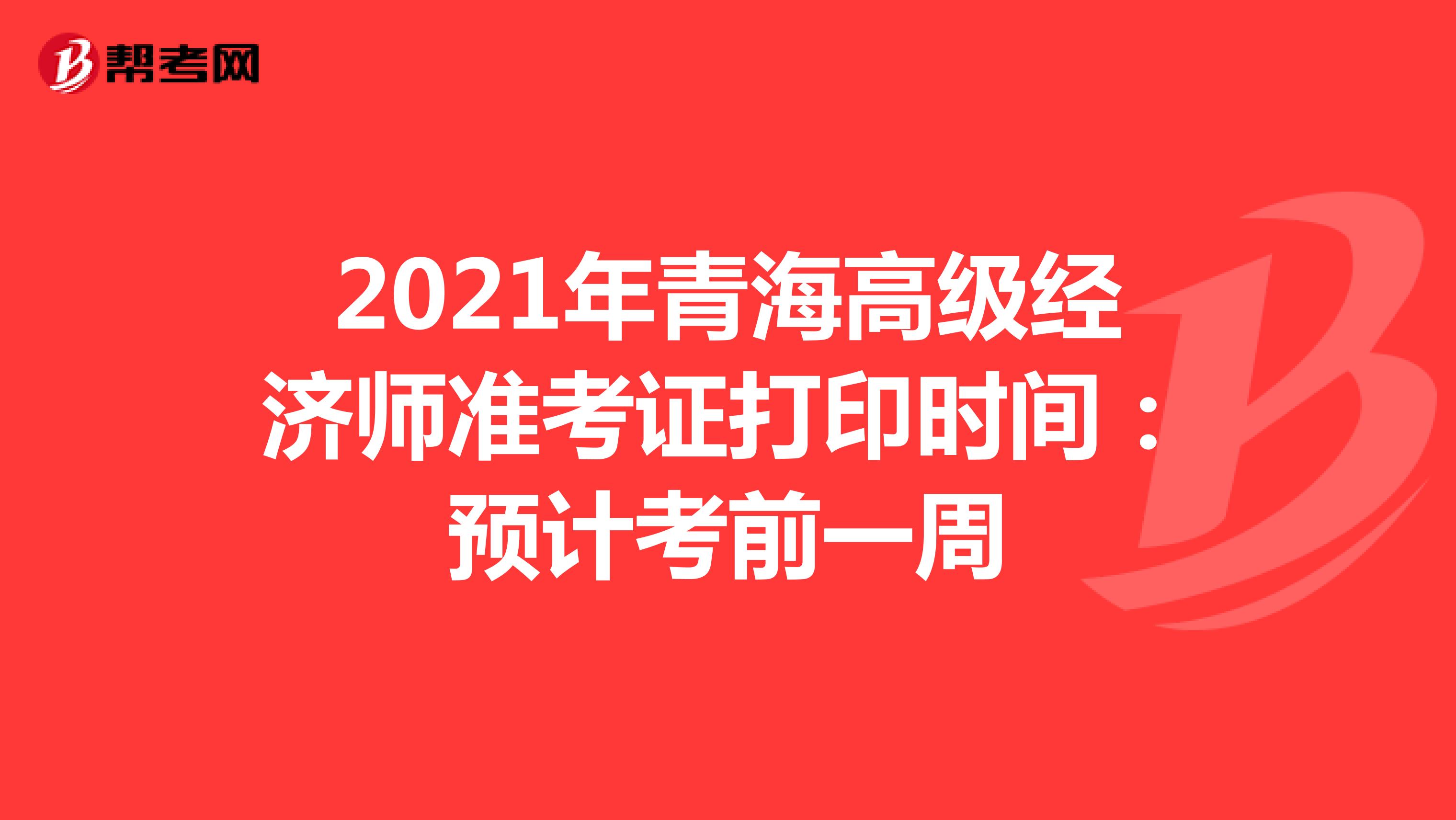 2021年青海高级经济师准考证打印时间：预计考前一周