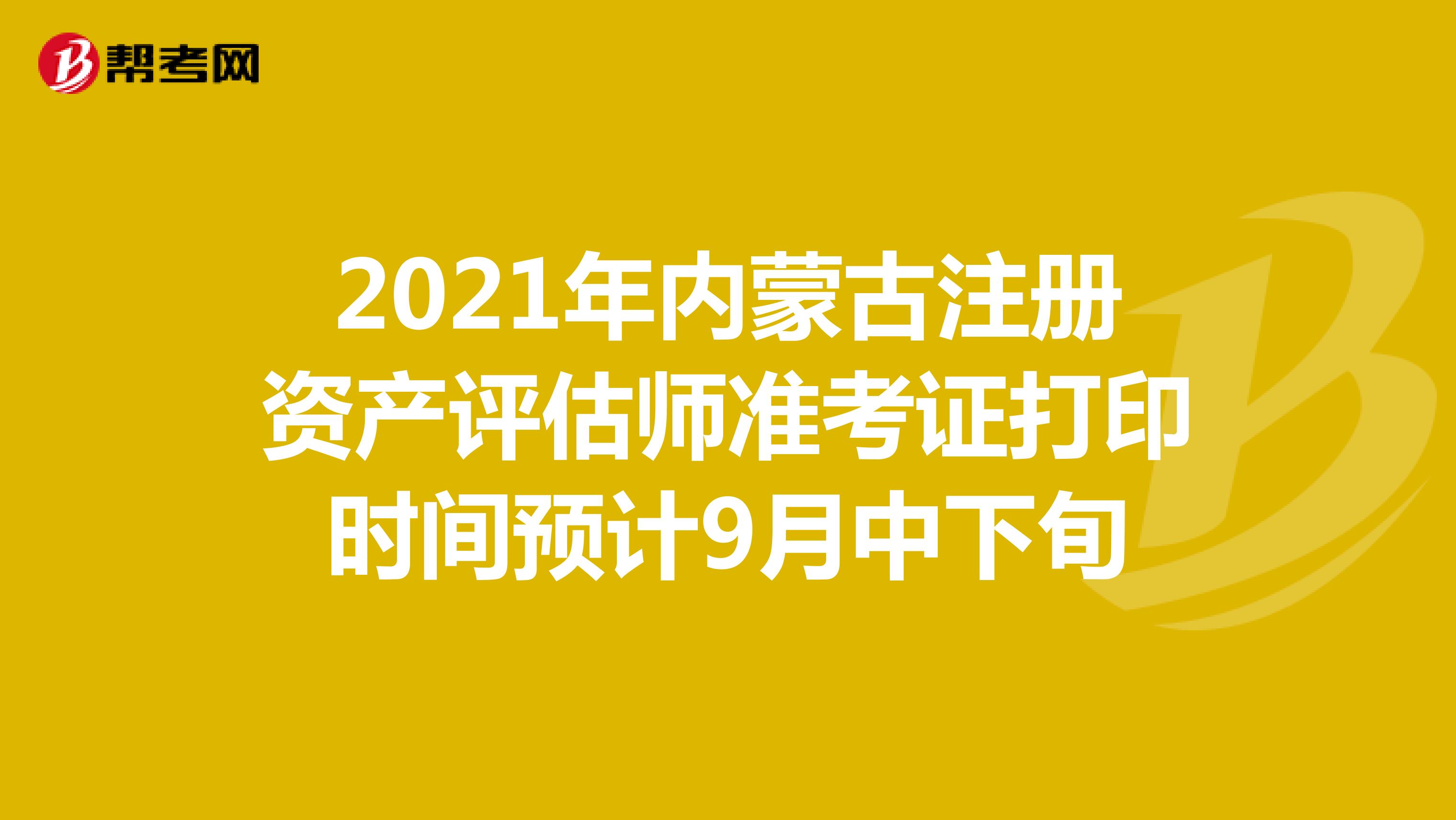 2021年內(nèi)蒙古注冊資產(chǎn)評估師準考證打印時間預計9月中下旬