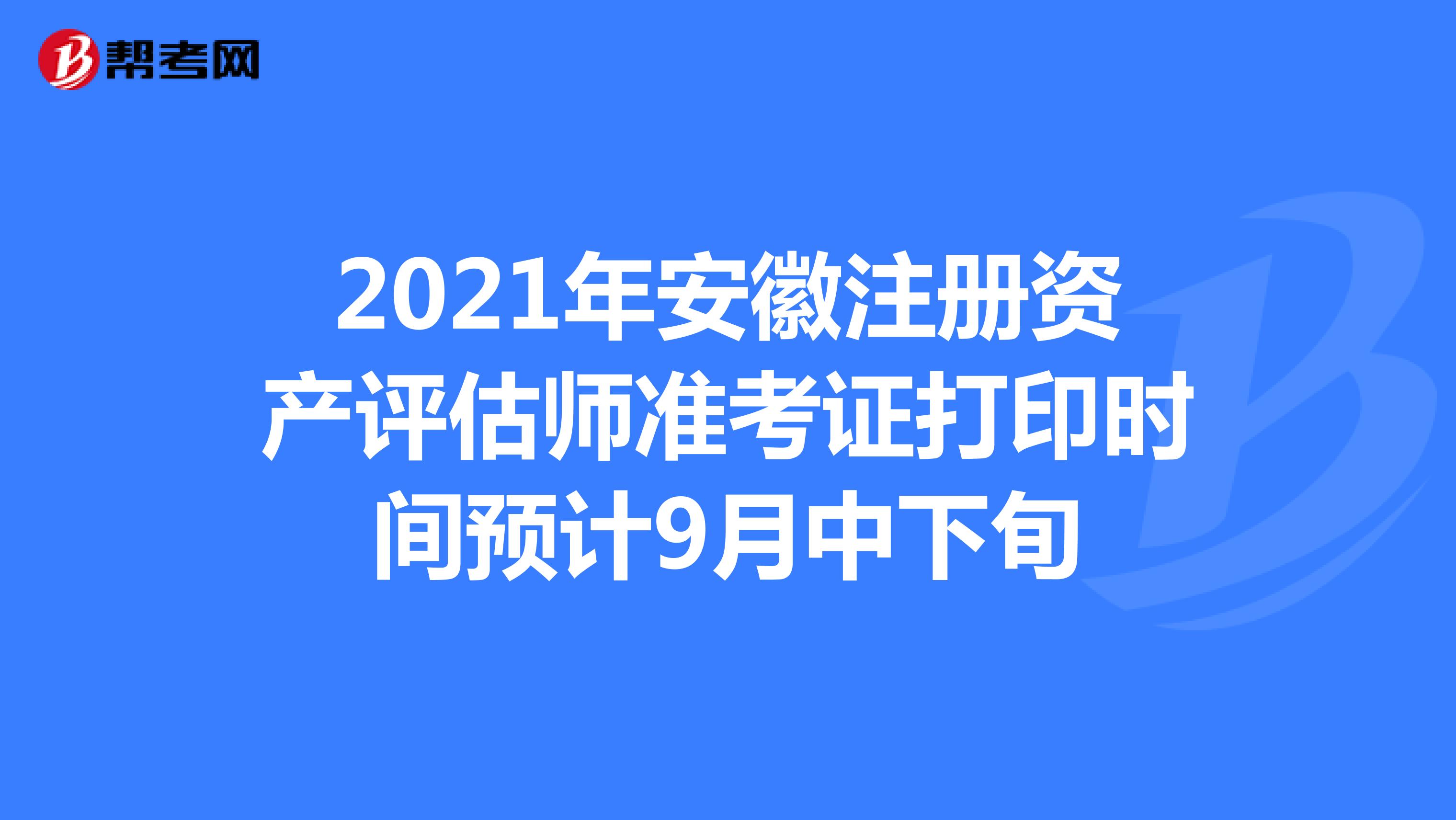 2021年安徽注册资产评估师准考证打印时间预计9月中下旬