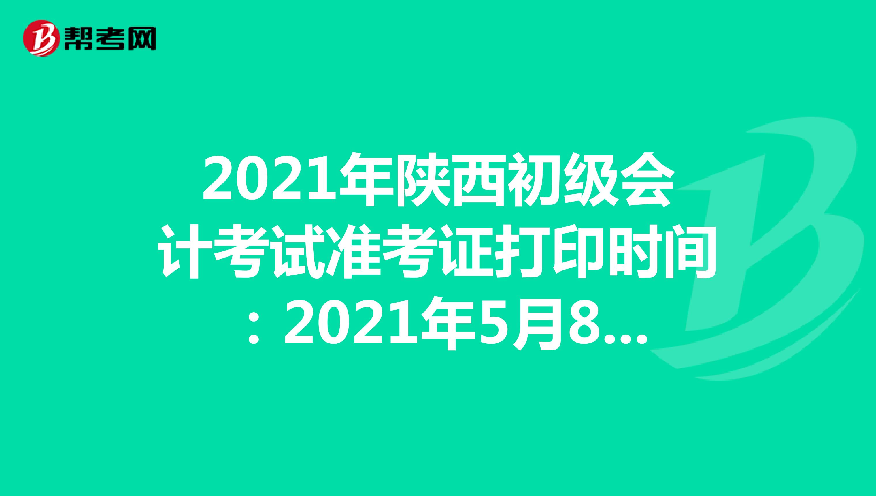 2021年陕西初级会计考试准考证打印时间：2021年5月8日至14日