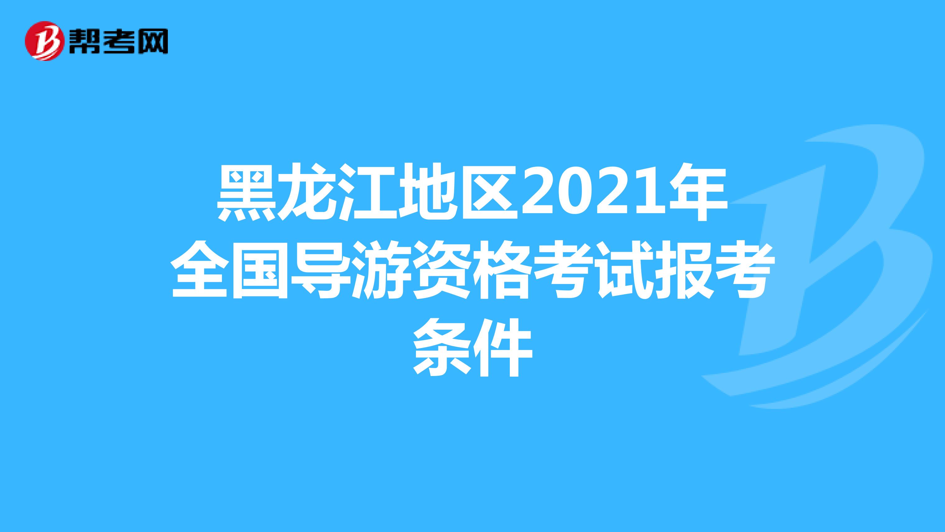 黑龙江地区2021年全国导游资格考试报考条件