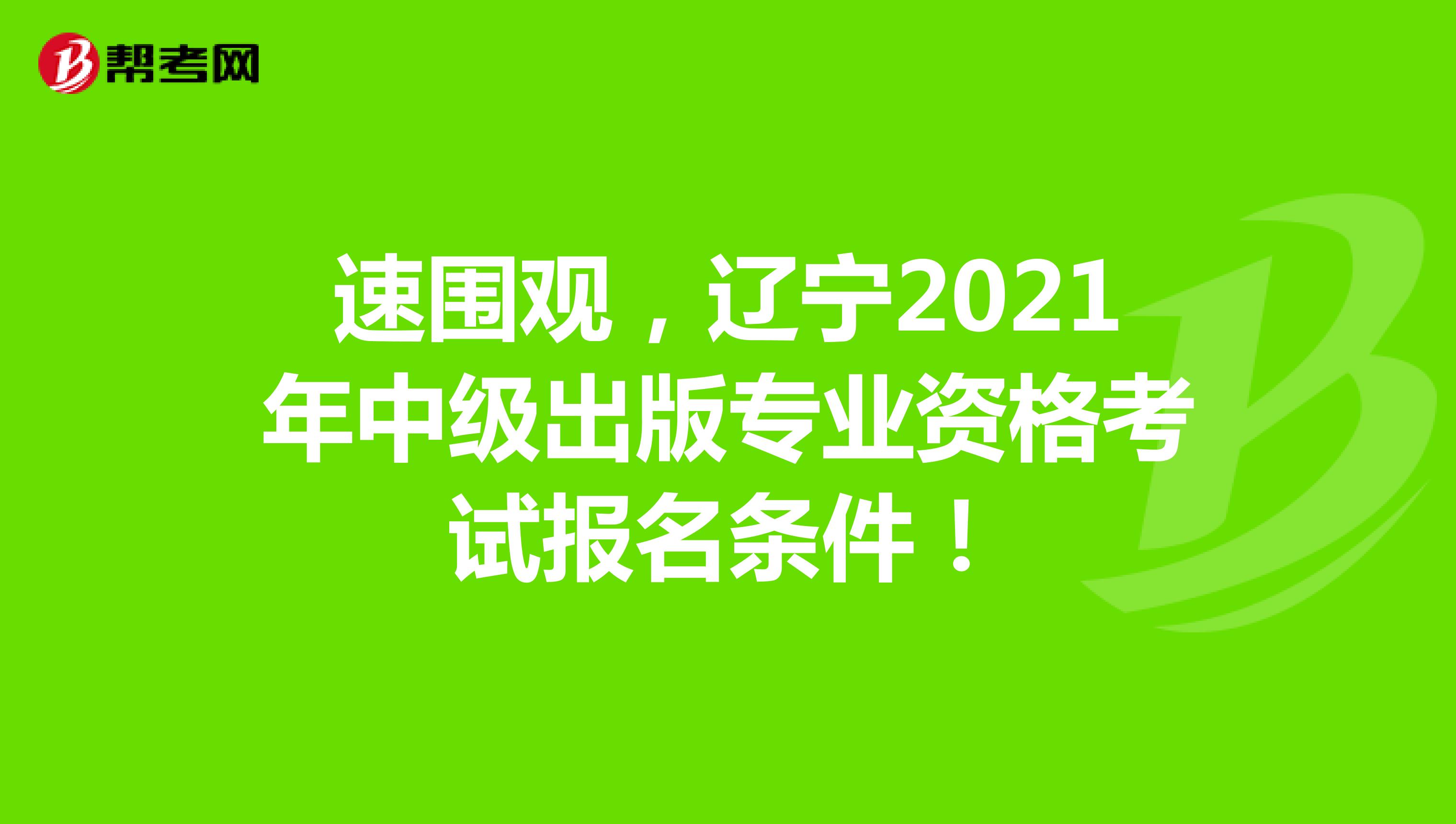 速围观，辽宁2021年中级出版专业资格考试报名条件！
