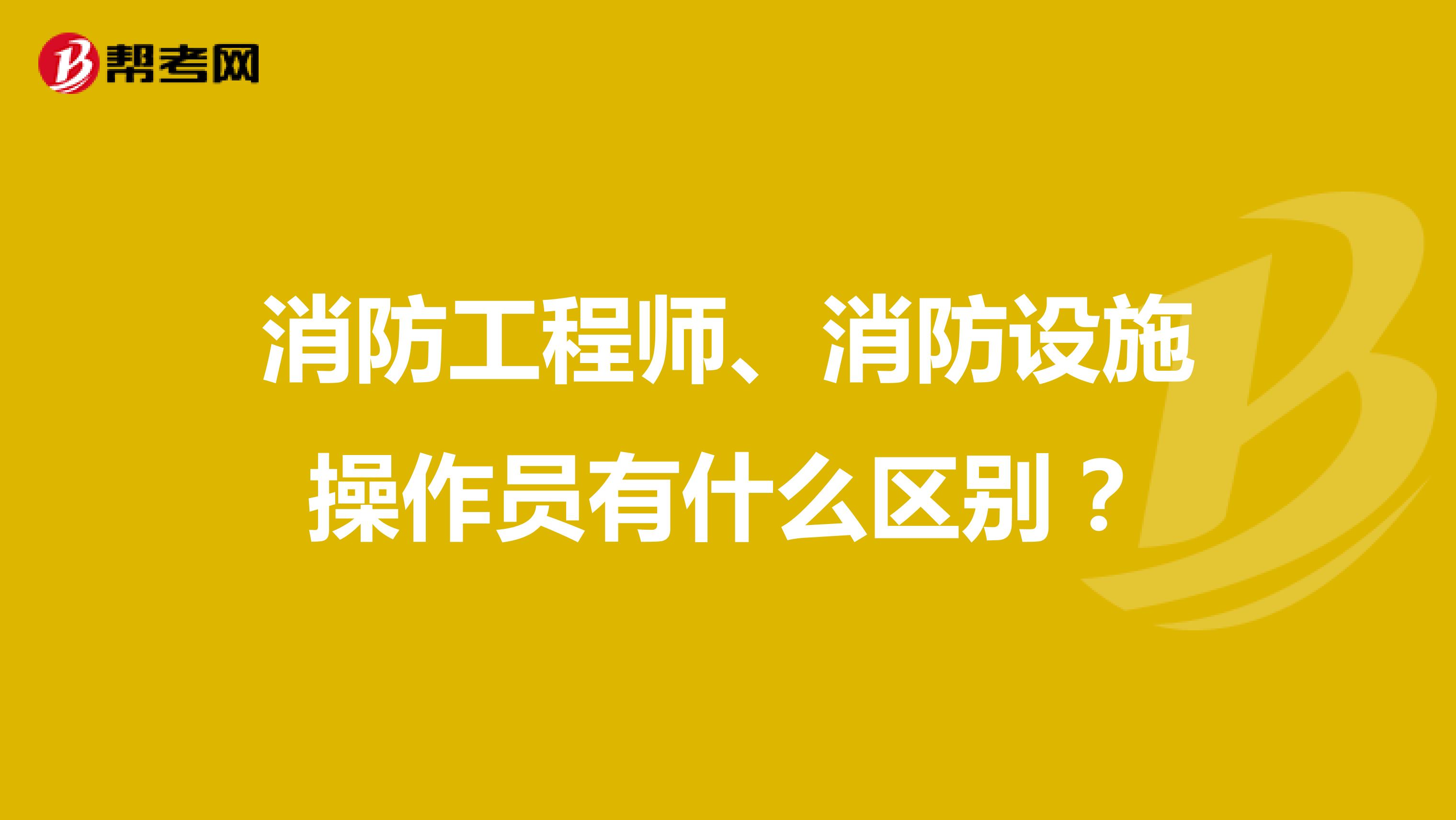 消防工程师、消防设施操作员有什么区别？
