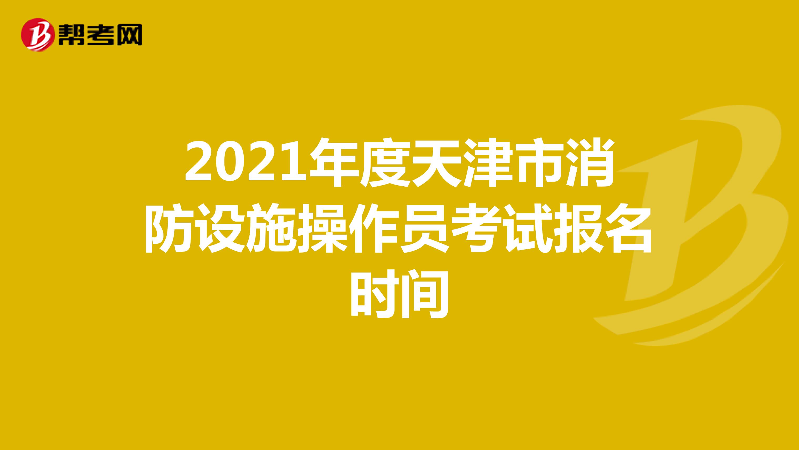 2021年度天津市消防设施操作员考试报名时间