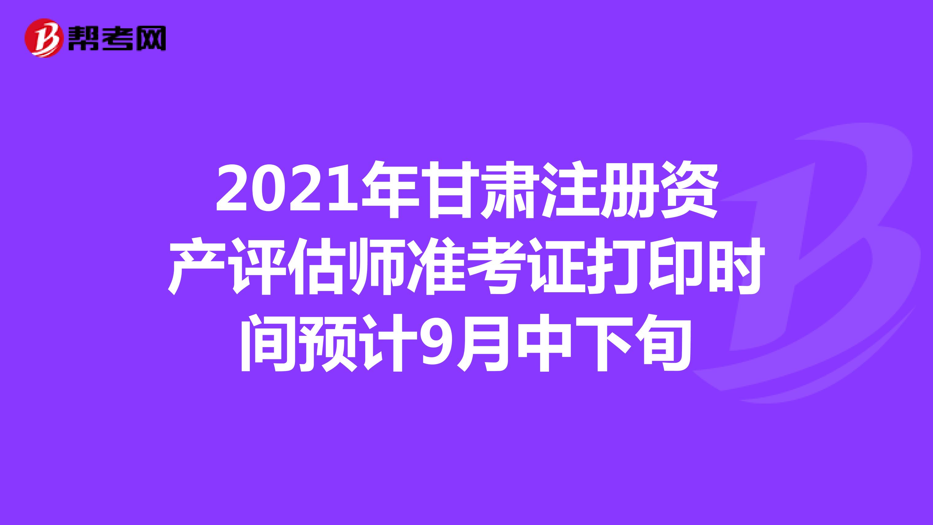 2021年甘肅注冊(cè)資產(chǎn)評(píng)估師準(zhǔn)考證打印時(shí)間預(yù)計(jì)9月中下旬