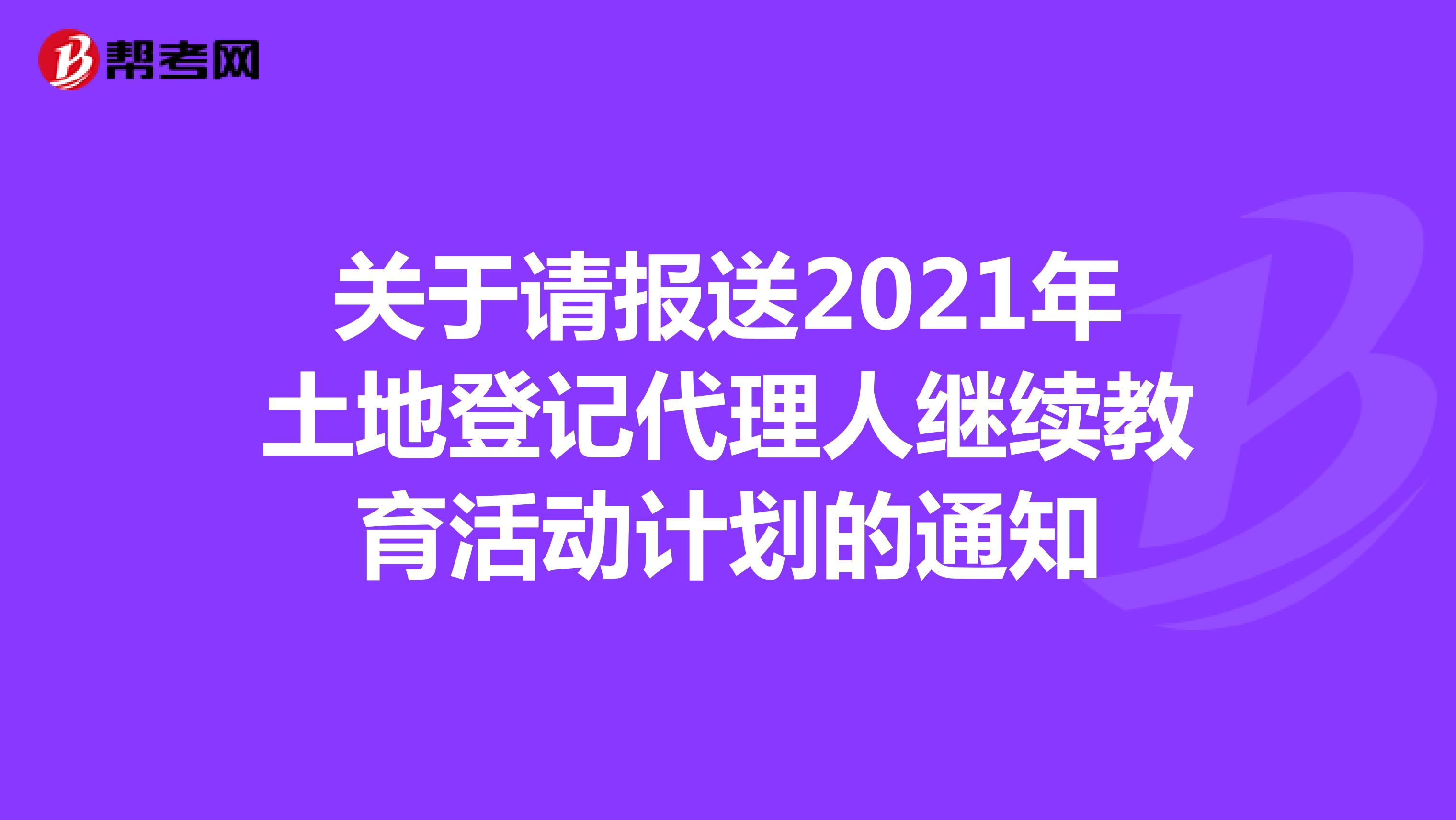 关于请报送2021年土地登记代理人继续教育活动计划的通知