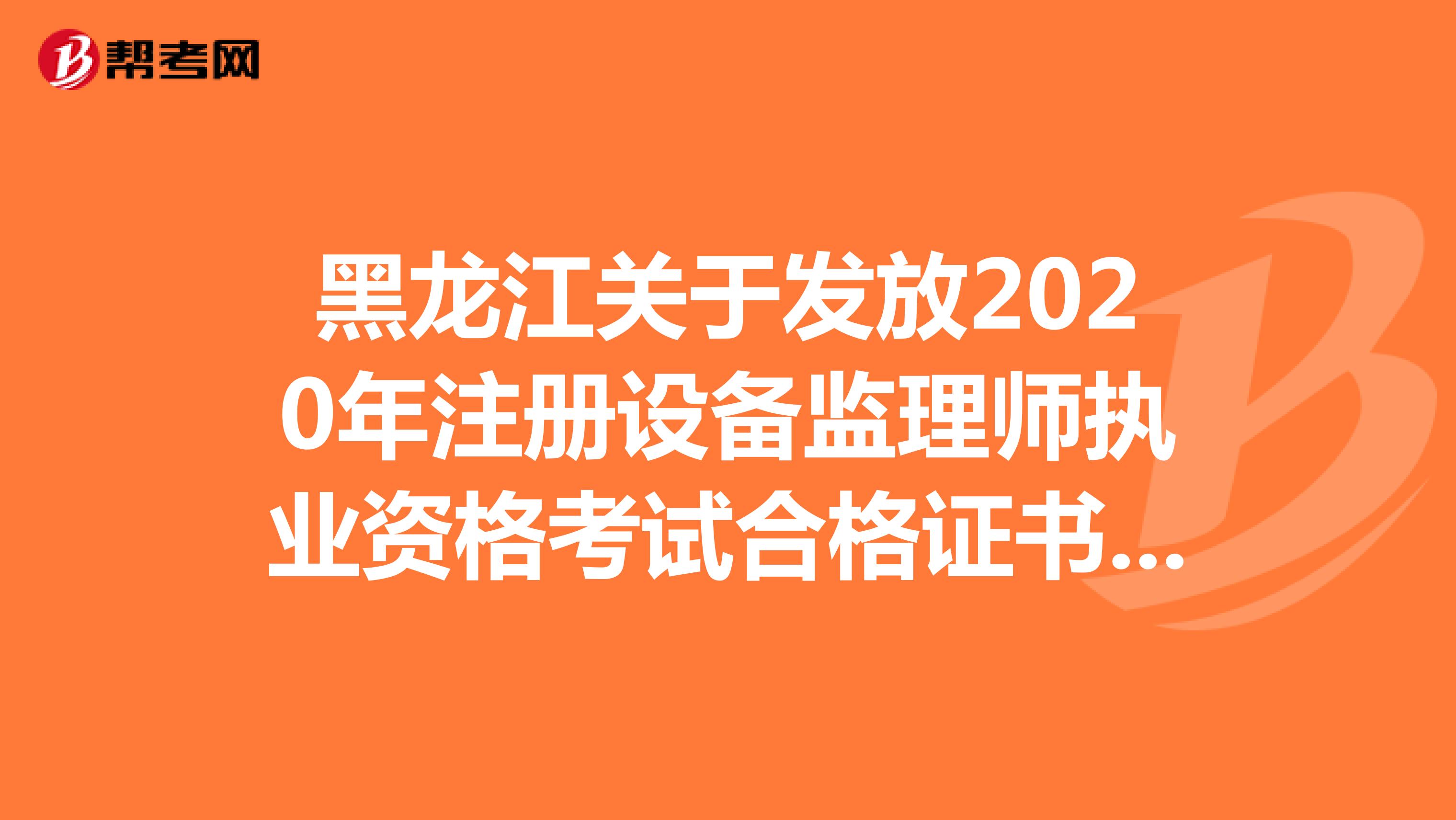 黑龙江关于发放2020年注册设备监理师执业资格考试合格证书的通知