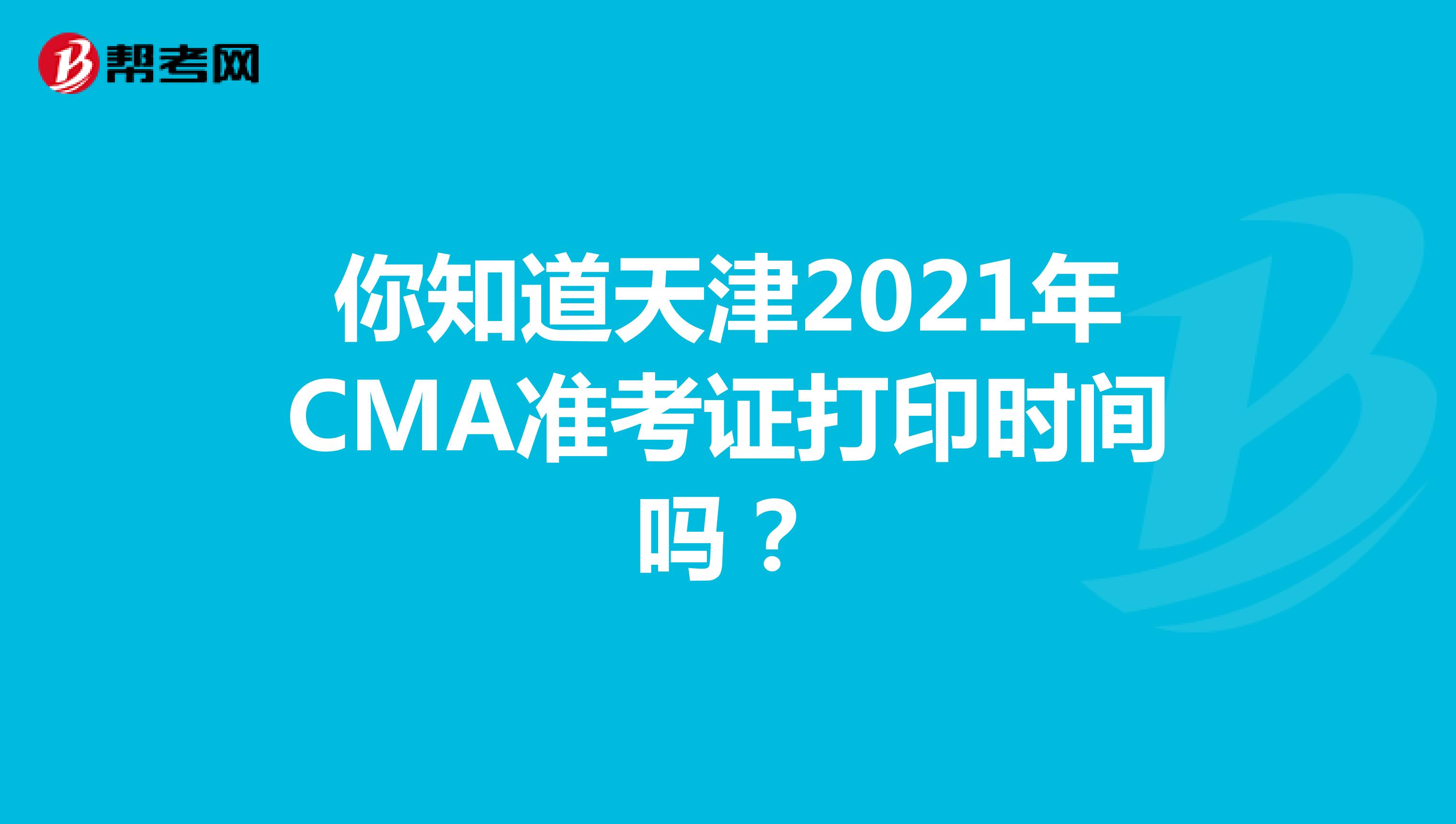 你知道天津2021年CMA準考證打印時間嗎？