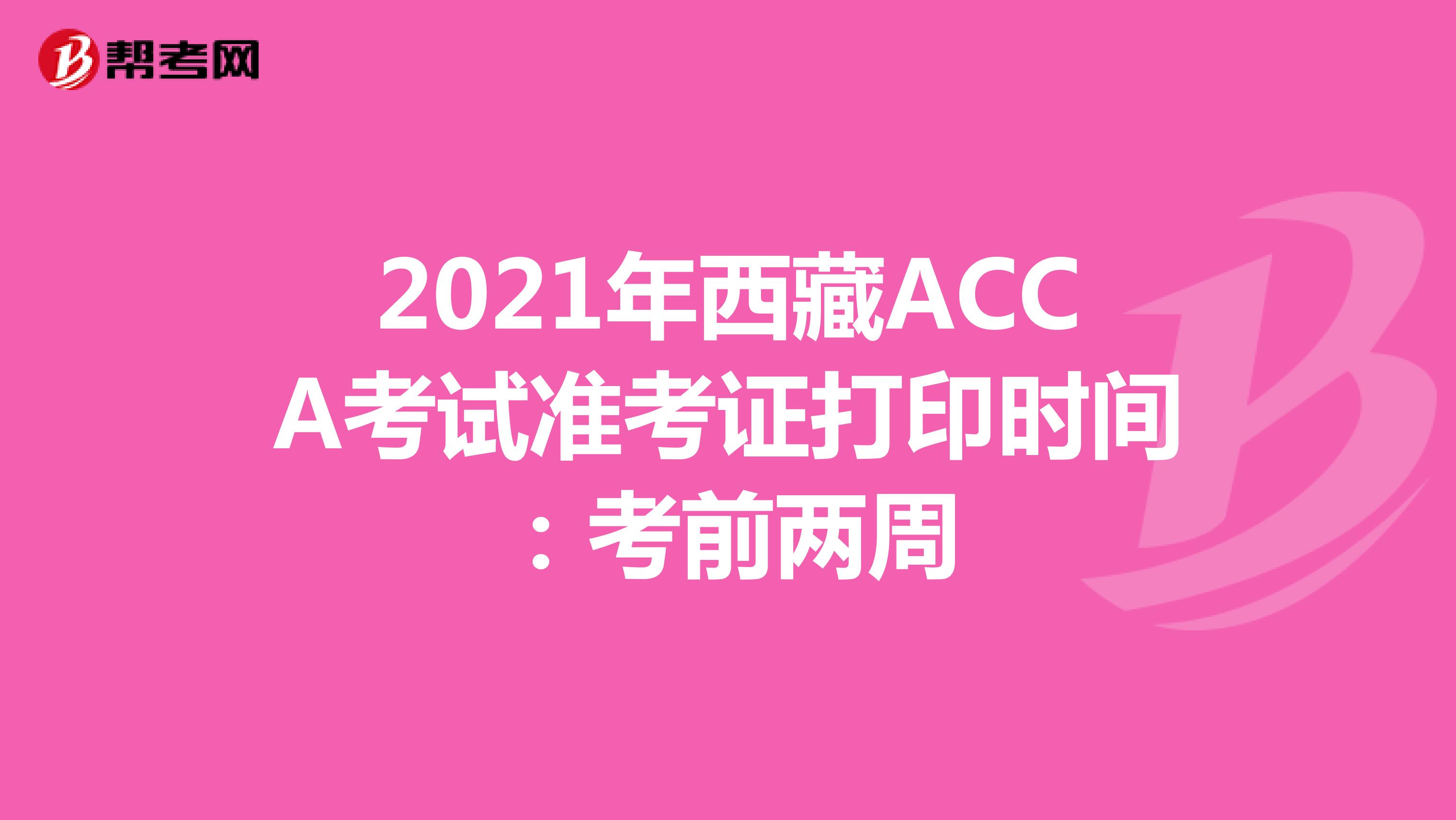 2021年西藏ACCA考试准考证打印时间：考前两周