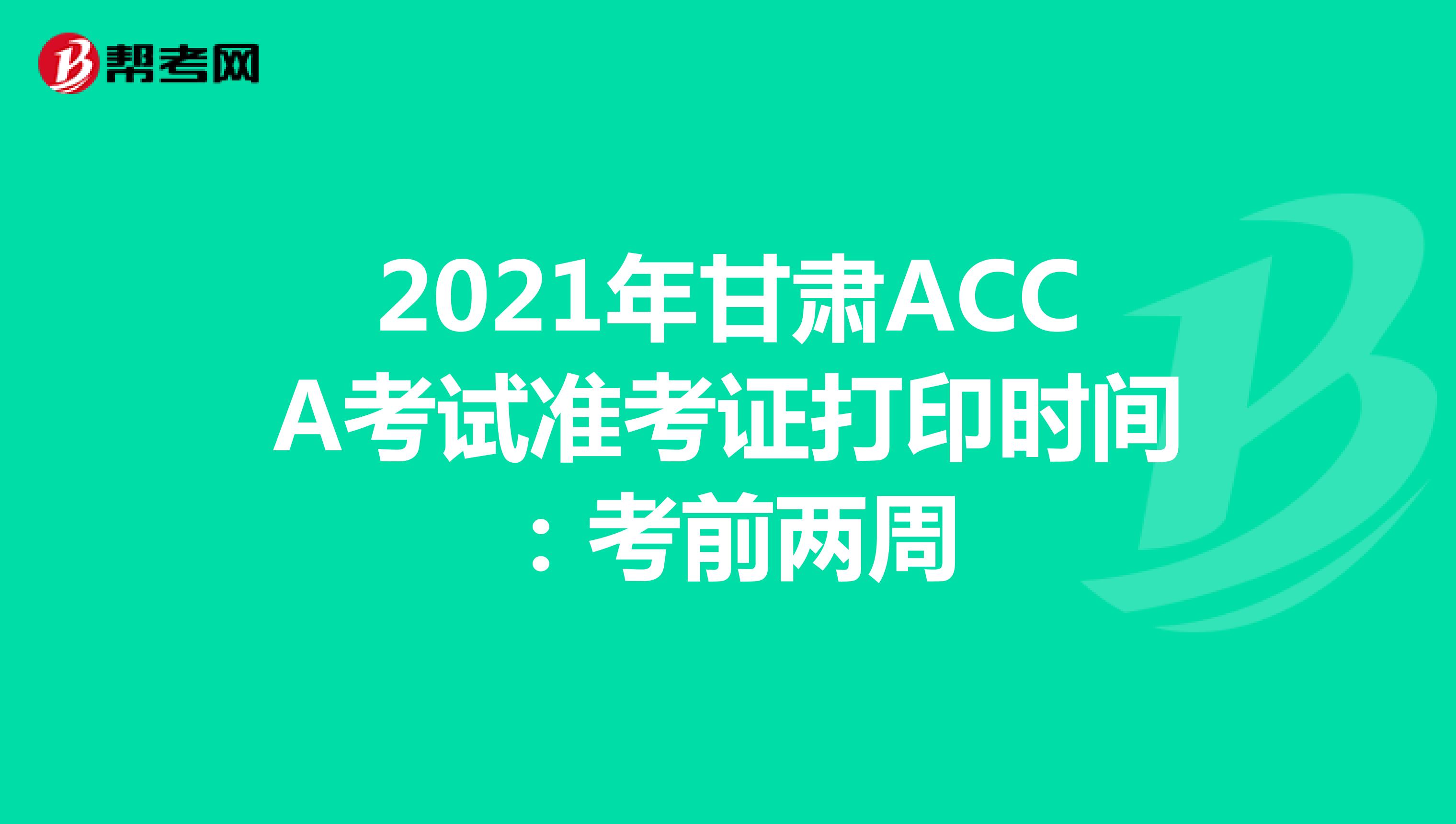 2021年甘肃ACCA考试准考证打印时间：考前两周