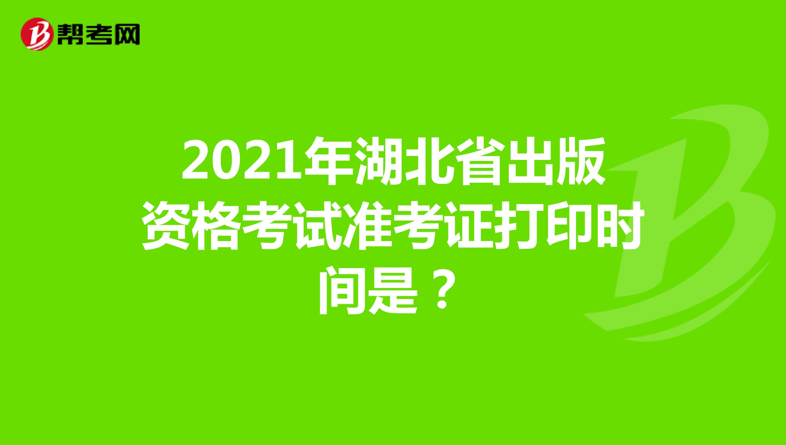 2021年湖北省出版资格考试准考证打印时间是？