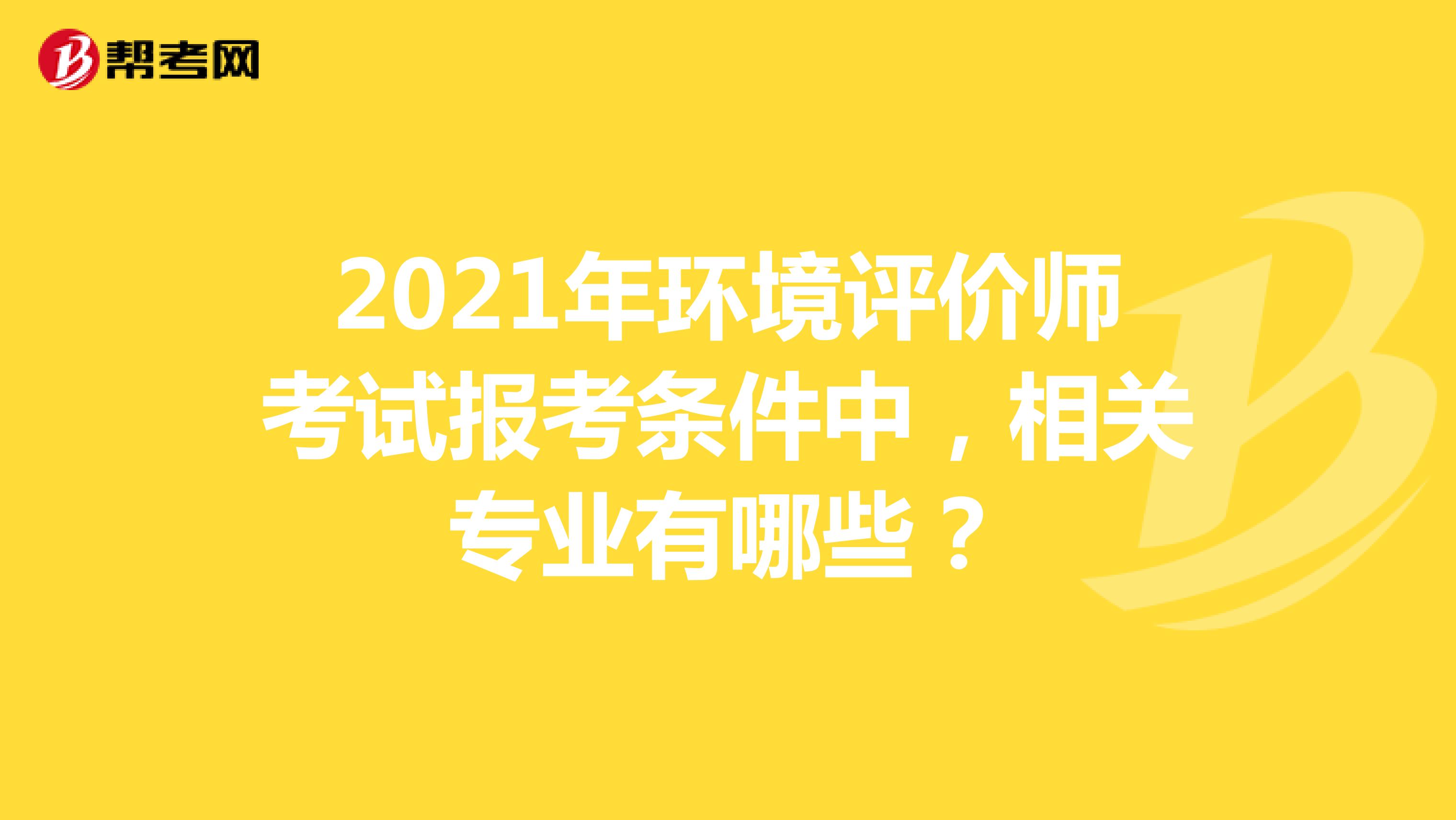 2021年环境评价师考试报考条件中，相关专业有哪些？