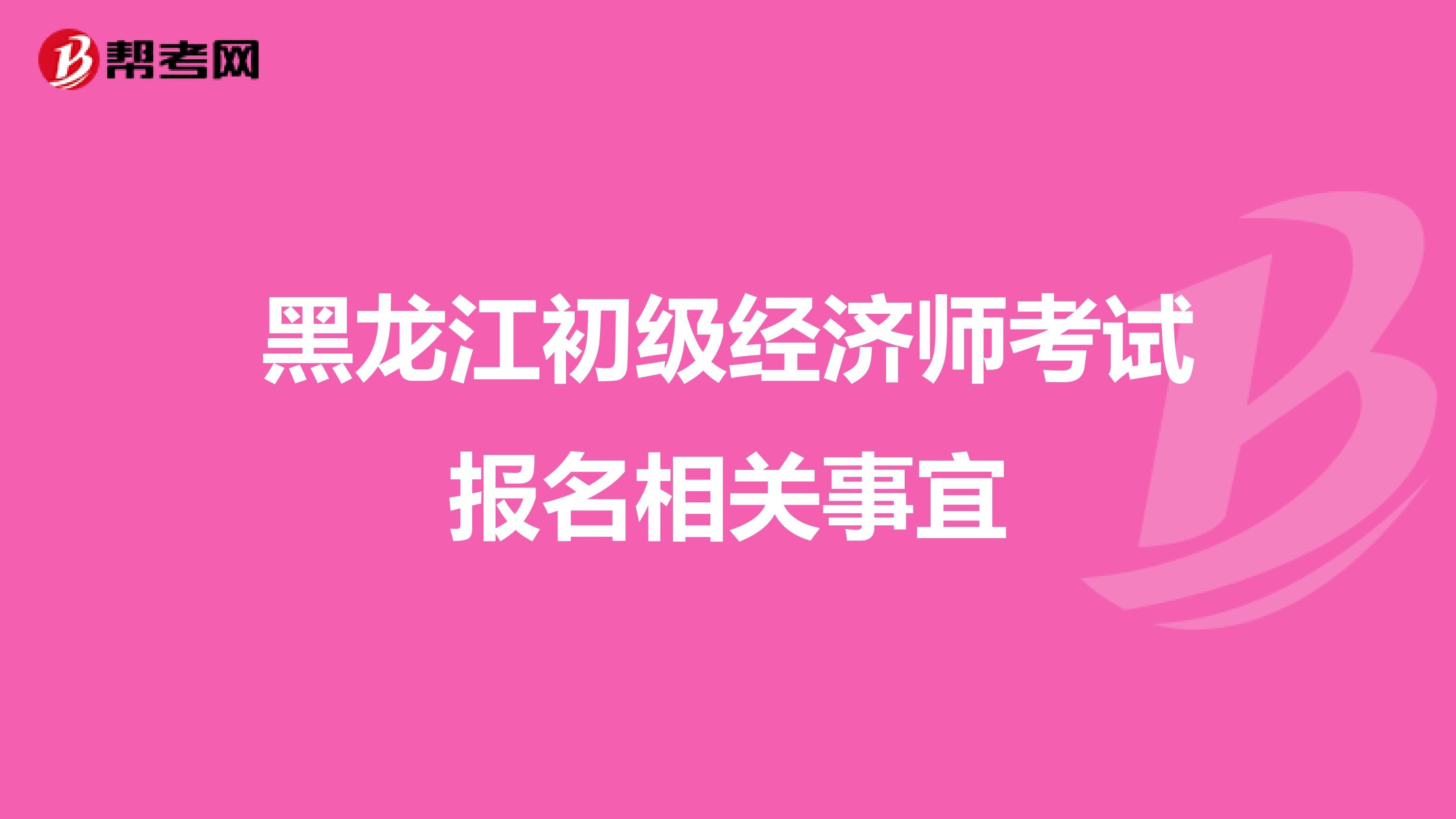 黑龍江初級經(jīng)濟師考試報名相關事宜