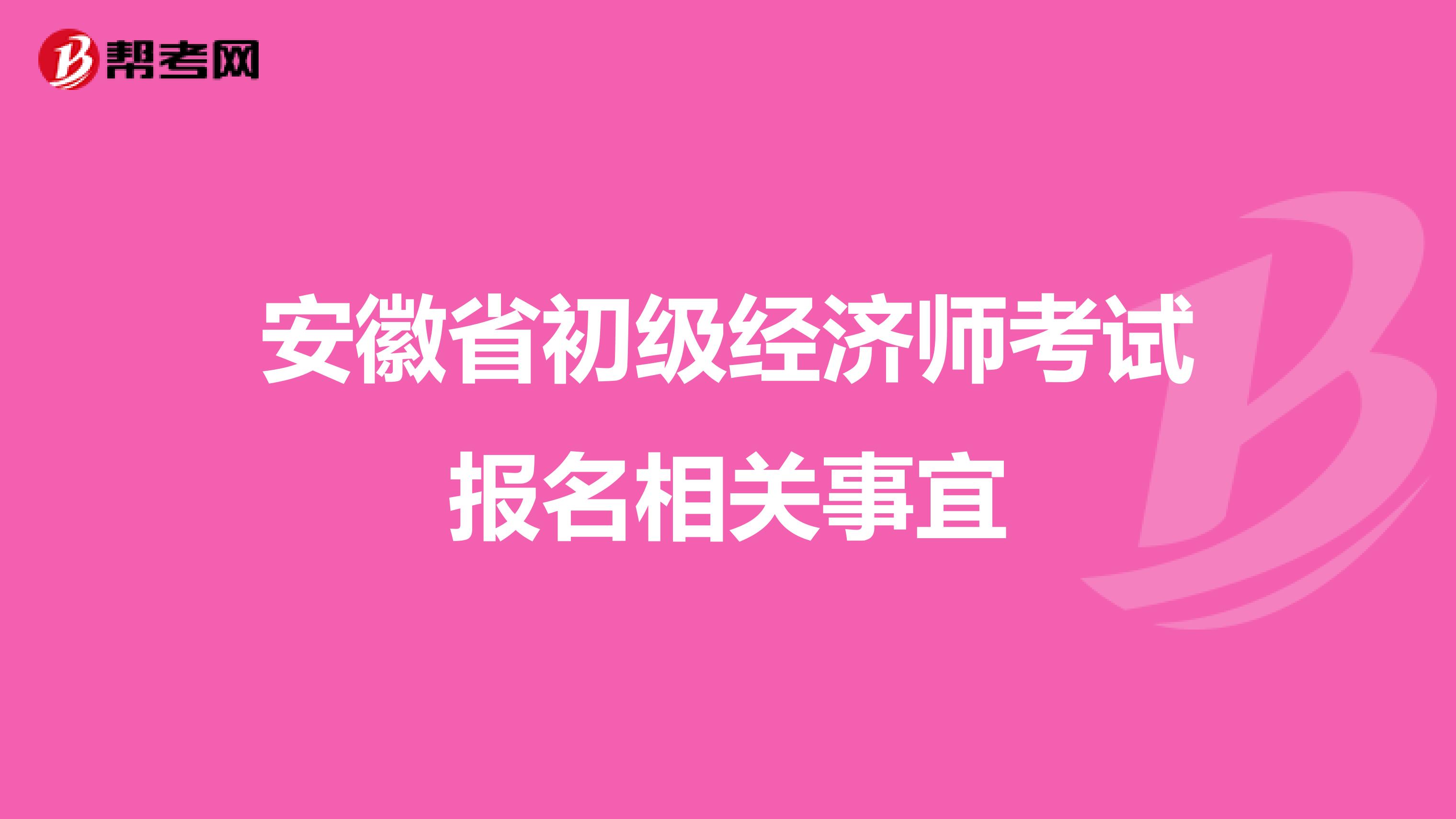 安徽省初級經(jīng)濟(jì)師考試報(bào)名相關(guān)事宜
