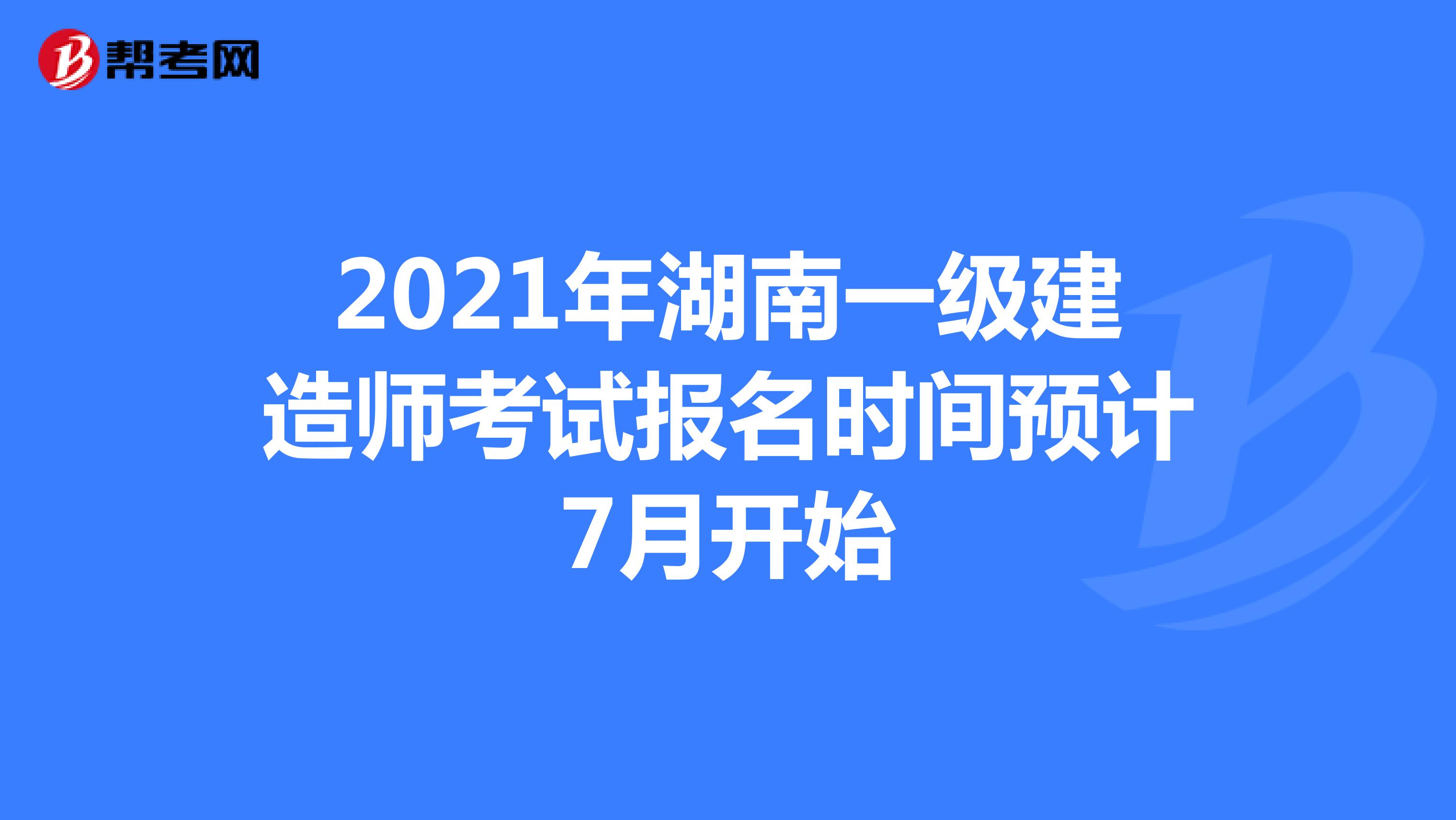 2021年湖南一级建造师考试报名时间预计7月开始