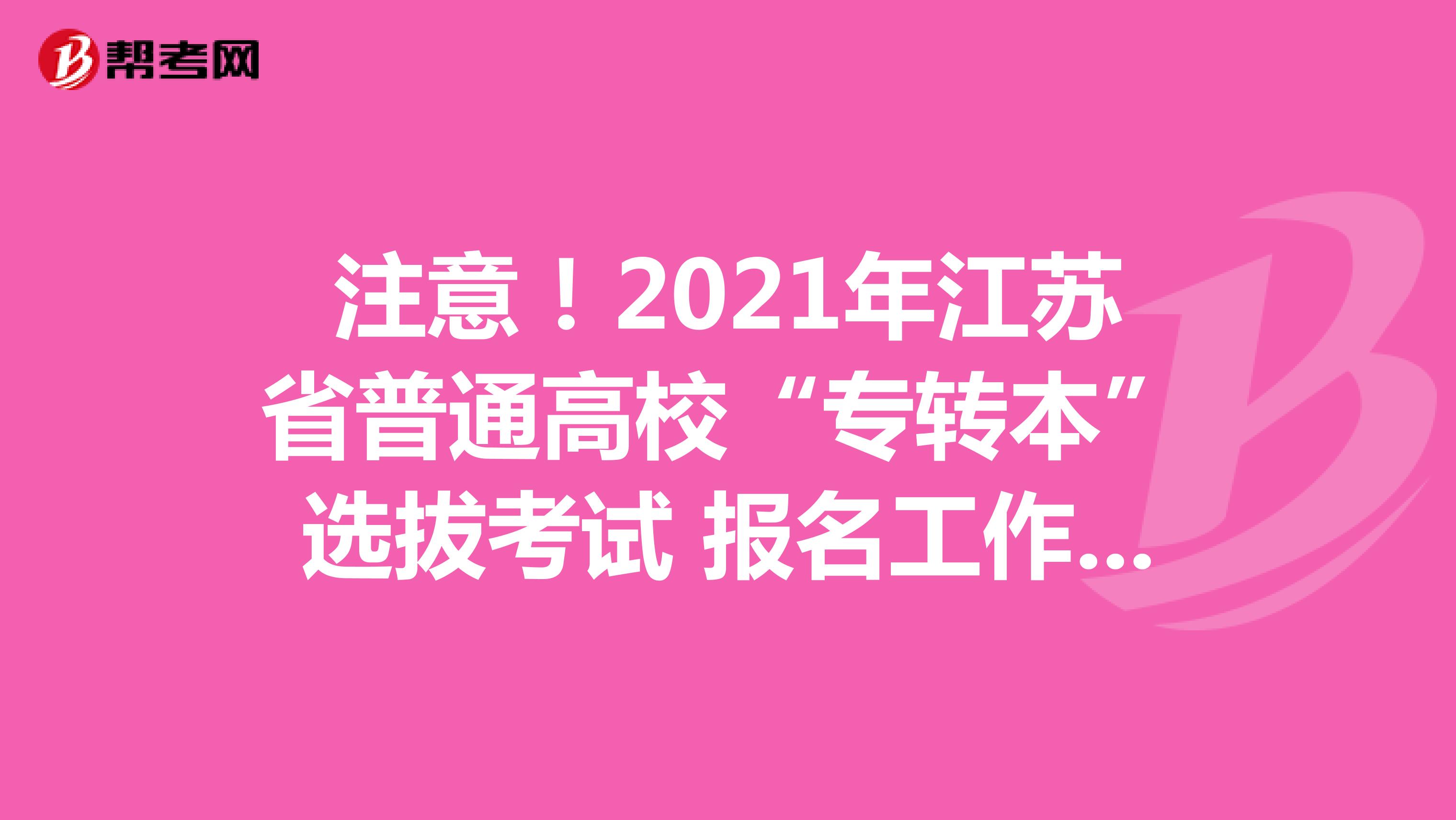 注意！2021年江苏省普通高校“专转本”选拔考试报名工作即将开始