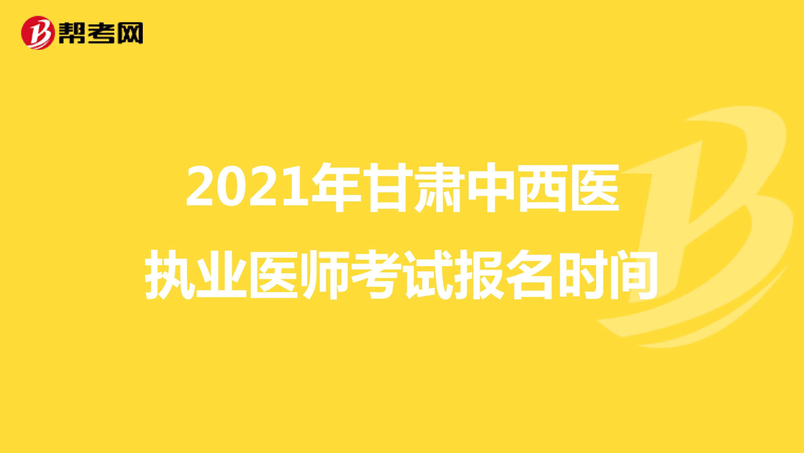 2021年甘肃中西医执业医师考试报名时间
