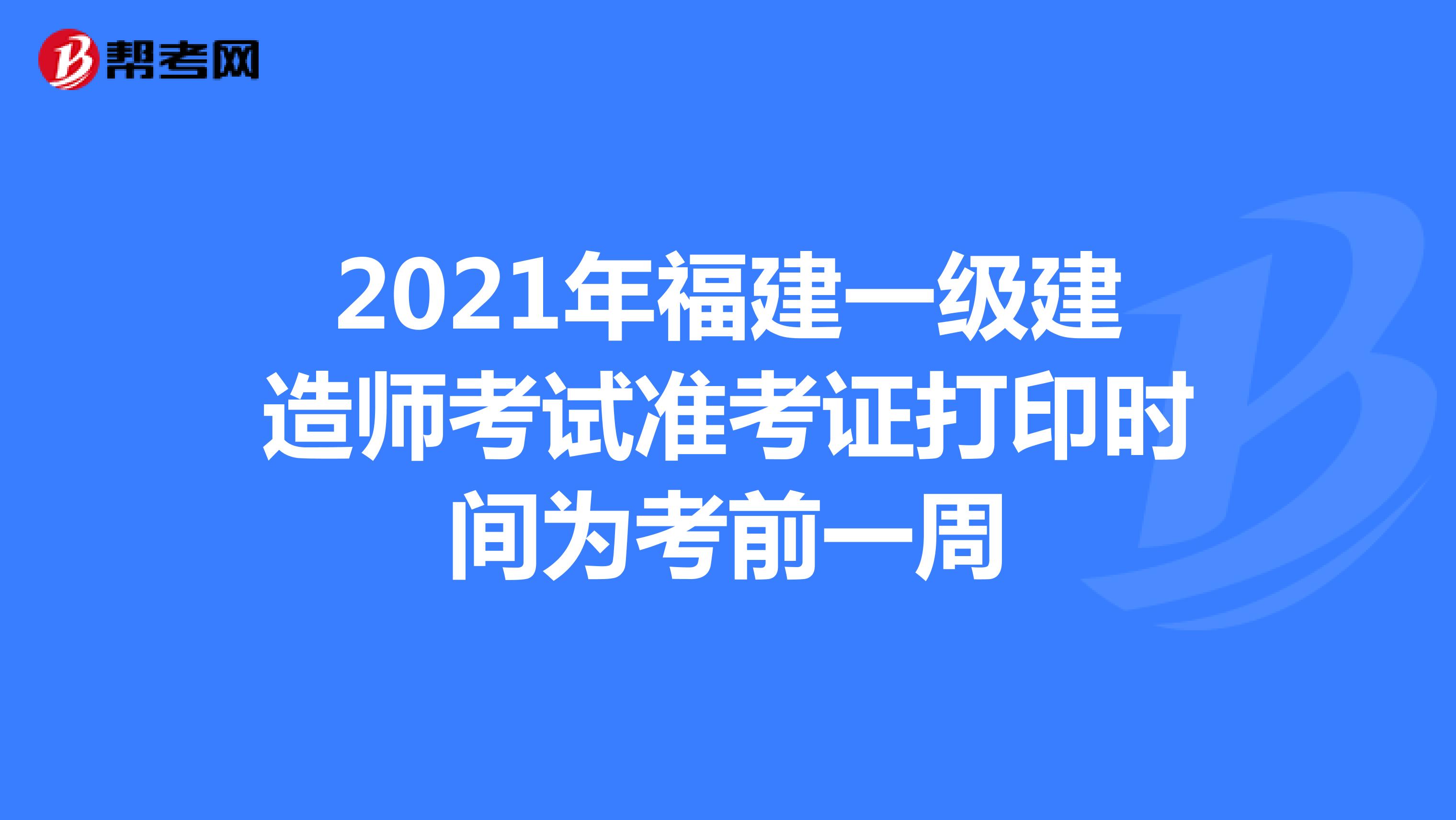 2021年福建一级建造师考试准考证打印时间为考前一周