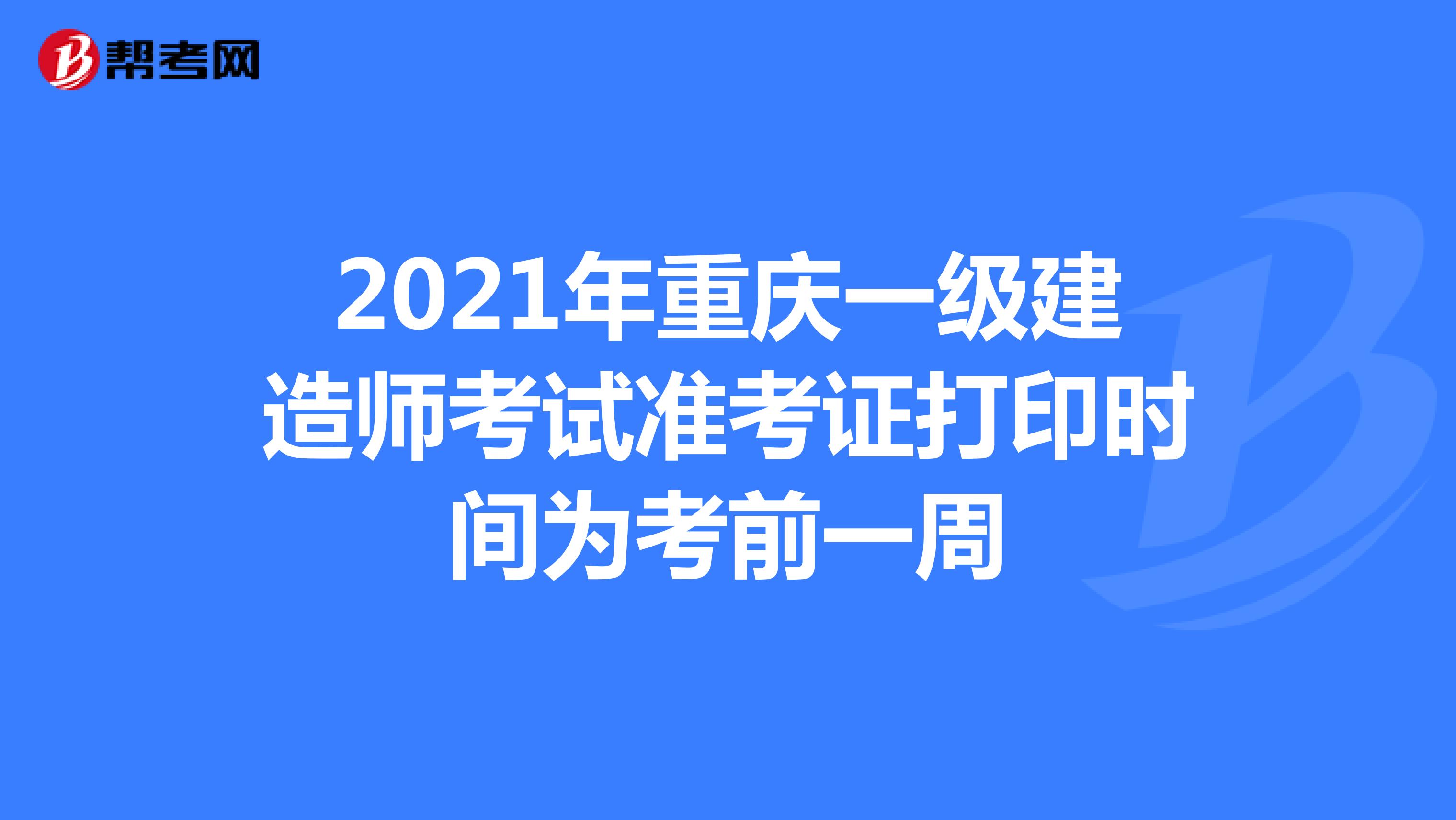 2021年重庆一级建造师考试准考证打印时间为考前一周
