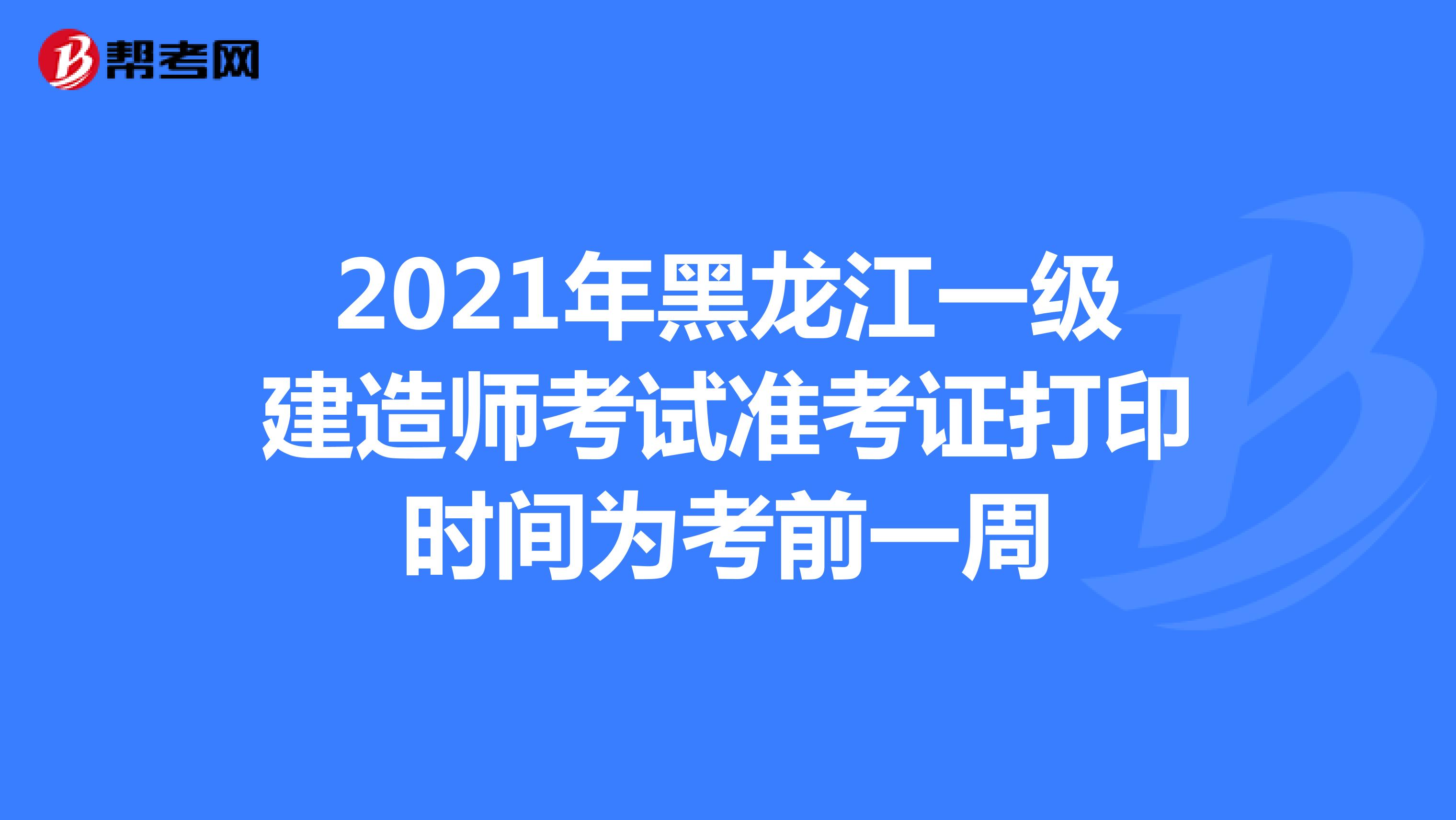 2021年黑龙江一级建造师考试准考证打印时间为考前一周