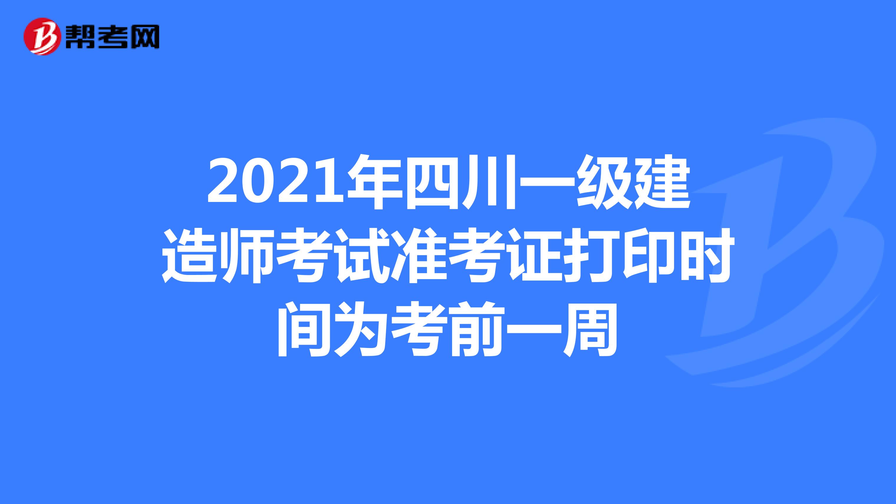 2021年四川一级建造师考试准考证打印时间为考前一周