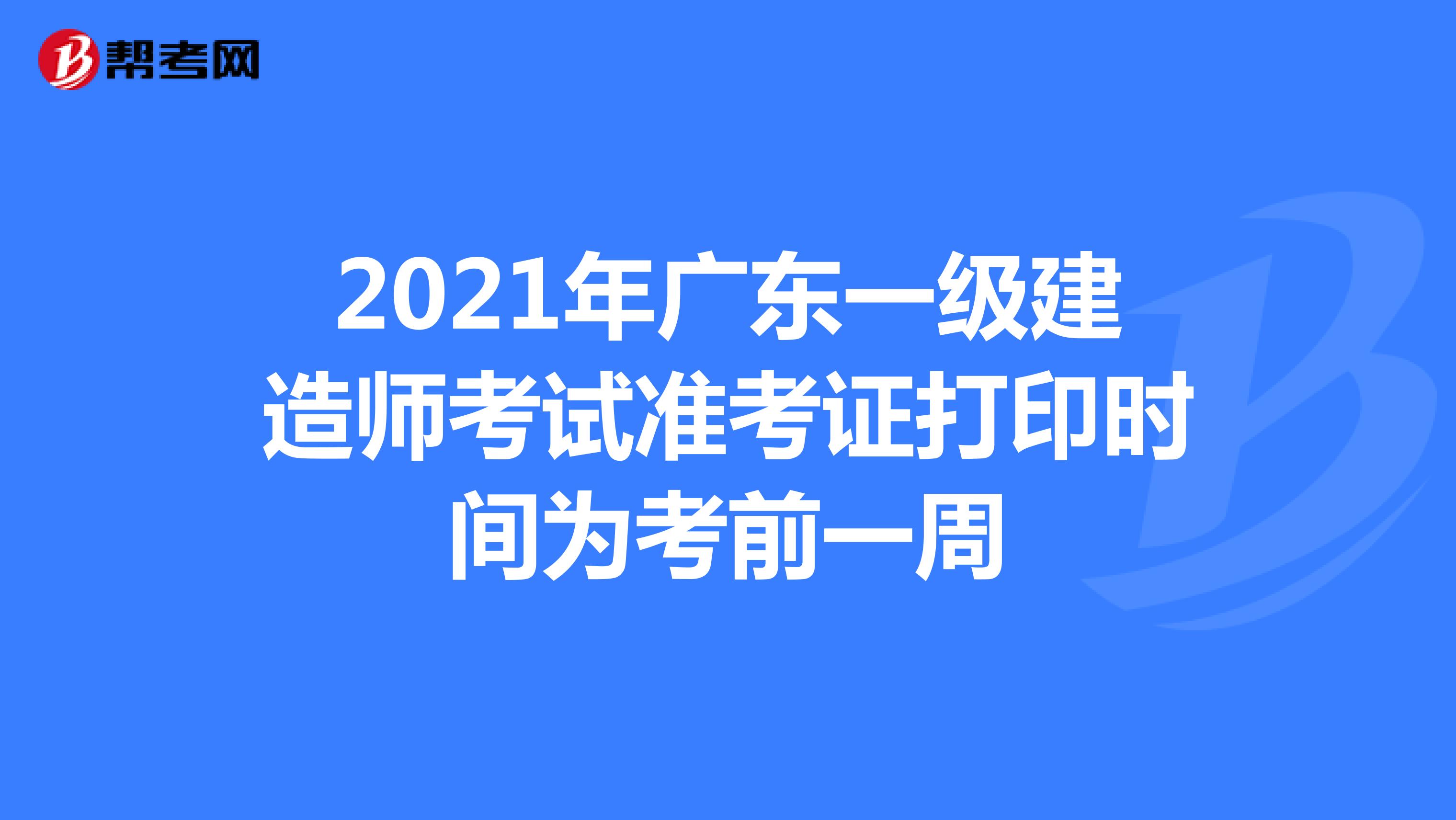 2021年广东一级建造师考试准考证打印时间为考前一周