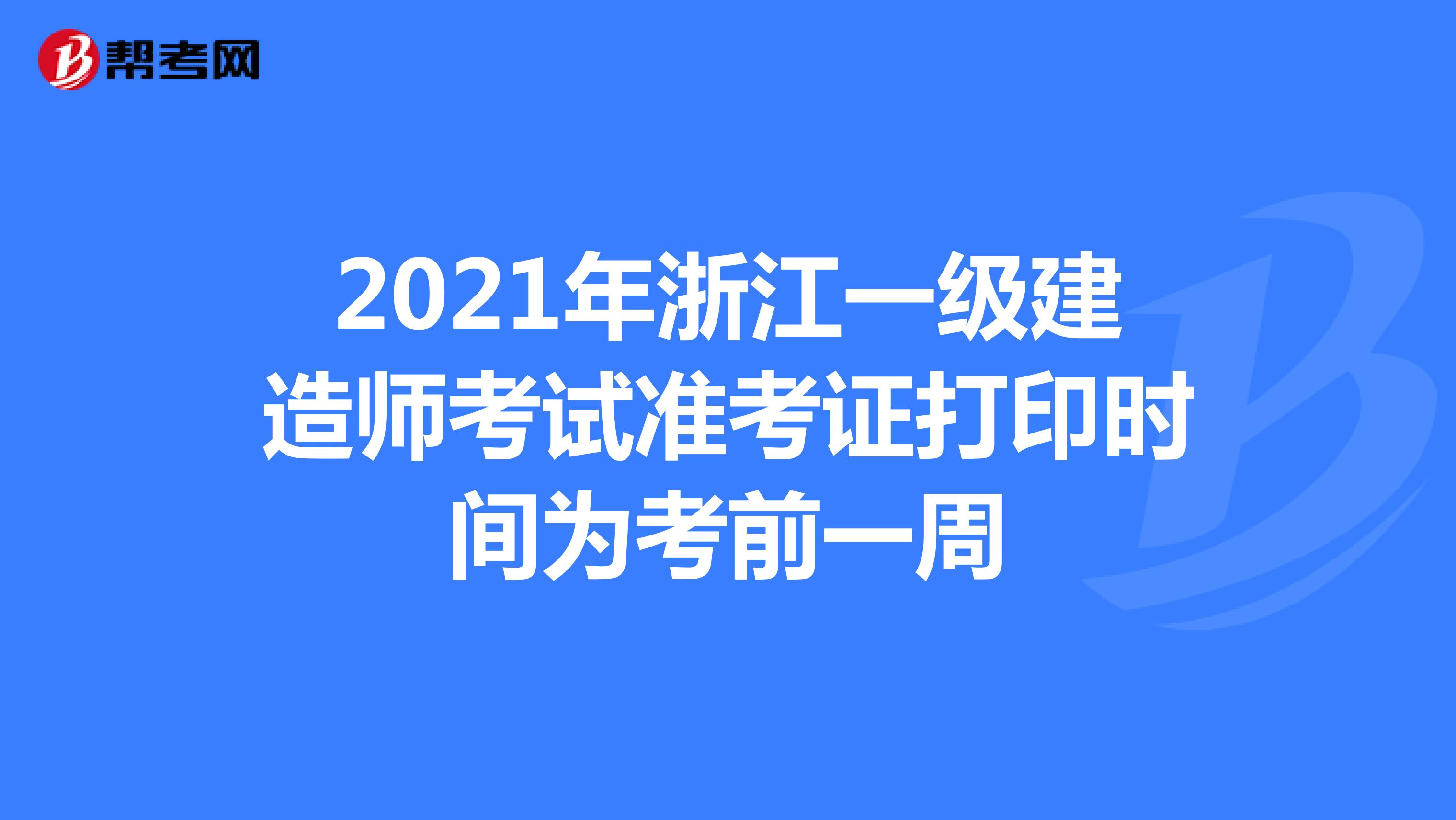 2021年浙江一级建造师考试准考证打印时间为考前一周