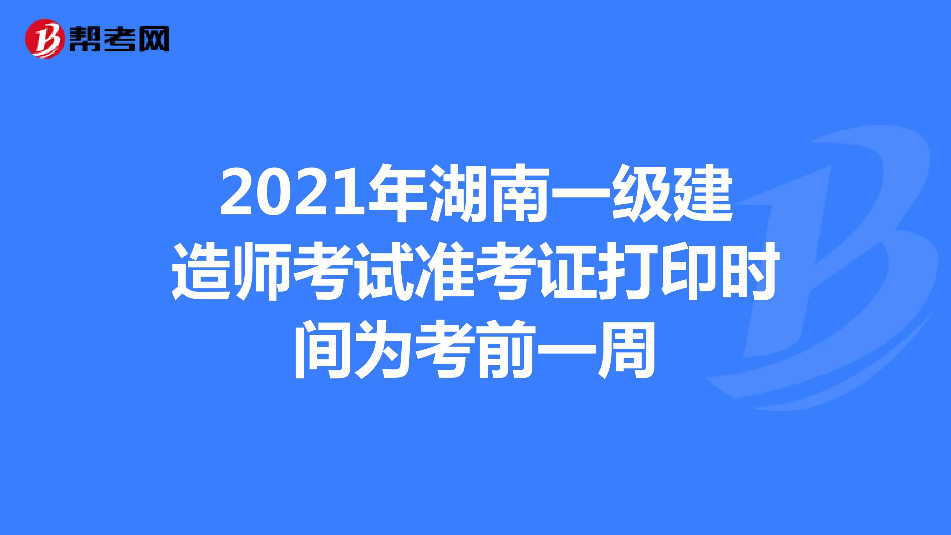2021年湖南一级建造师考试准考证打印时间为考前一周